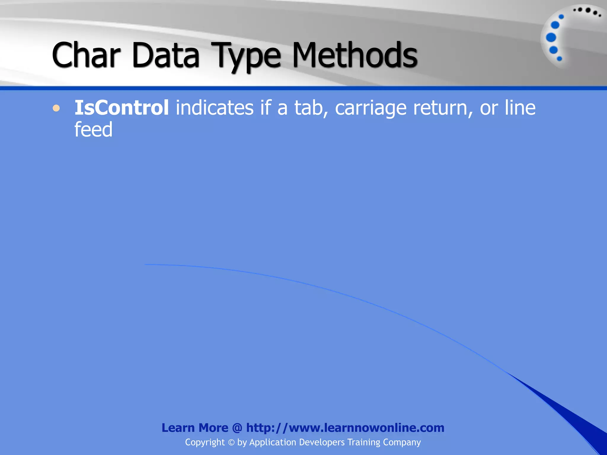 Char Data Type Methods • IsControl indicates if a tab, carriage return, or line feed Learn More @ http://www.learnnowonline.com Copyright © by Application Developers Training Company 