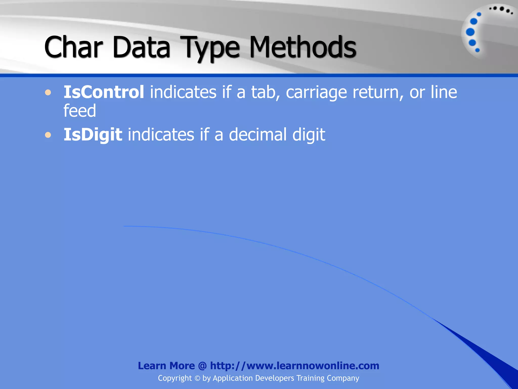 Char Data Type Methods • IsControl indicates if a tab, carriage return, or line feed • IsDigit indicates if a decimal digit Learn More @ http://www.learnnowonline.com Copyright © by Application Developers Training Company 