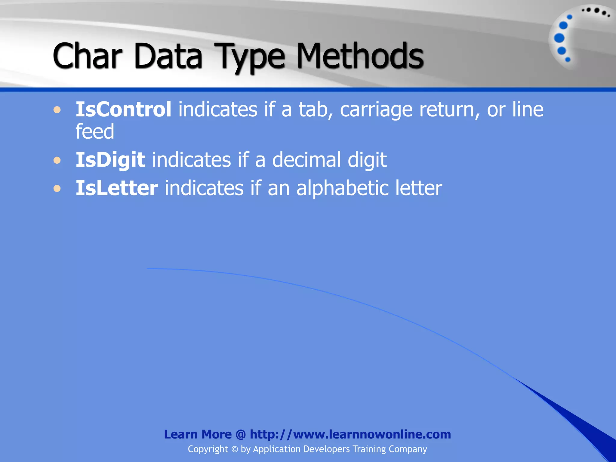 Char Data Type Methods • IsControl indicates if a tab, carriage return, or line feed • IsDigit indicates if a decimal digit • IsLetter indicates if an alphabetic letter Learn More @ http://www.learnnowonline.com Copyright © by Application Developers Training Company 