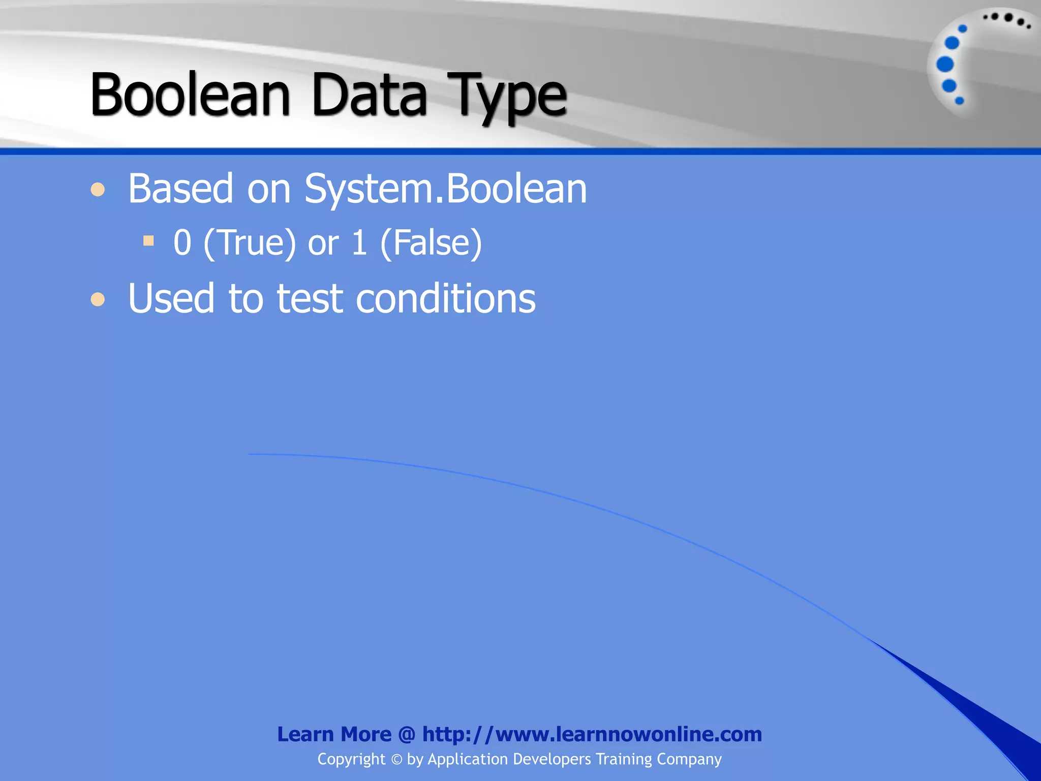 Boolean Data Type • Based on System.Boolean  0 (True) or 1 (False) • Used to test conditions Learn More @ http://www.learnnowonline.com Copyright © by Application Developers Training Company 