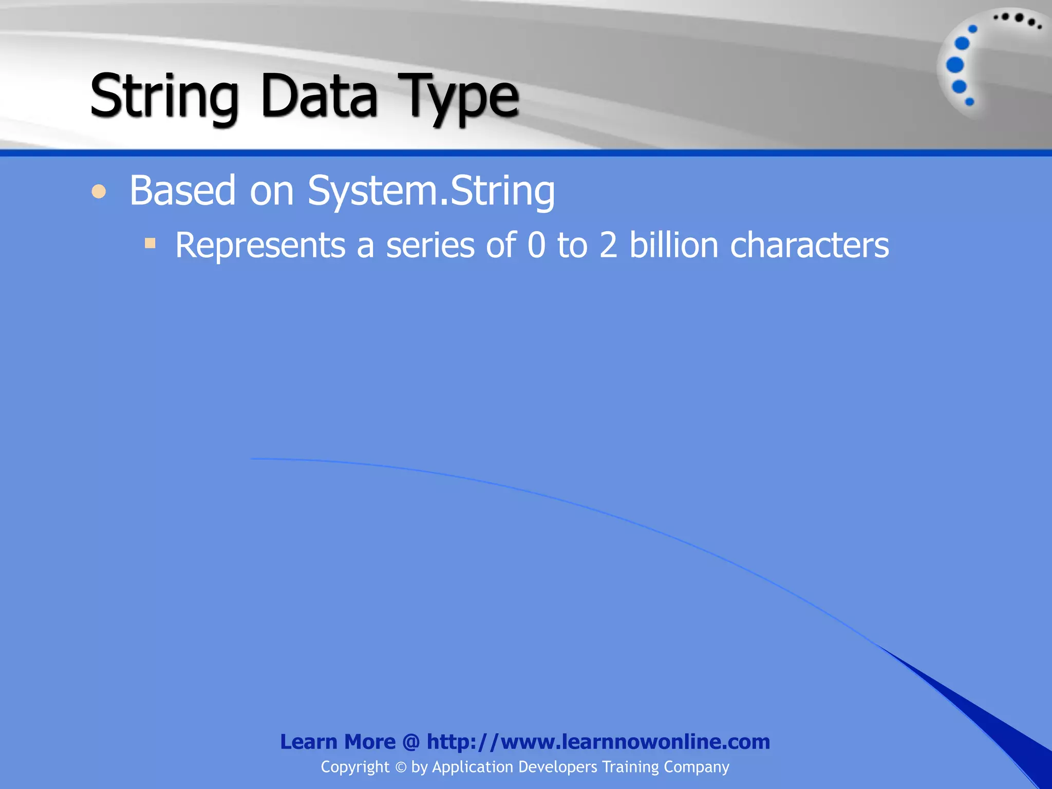 String Data Type • Based on System.String  Represents a series of 0 to 2 billion characters Learn More @ http://www.learnnowonline.com Copyright © by Application Developers Training Company 