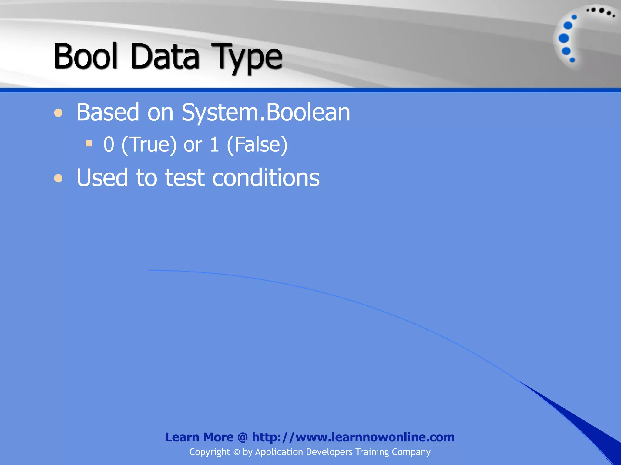 Bool Data Type • Based on System.Boolean  0 (True) or 1 (False) • Used to test conditions Learn More @ http://www.learnnowonline.com Copyright © by Application Developers Training Company 