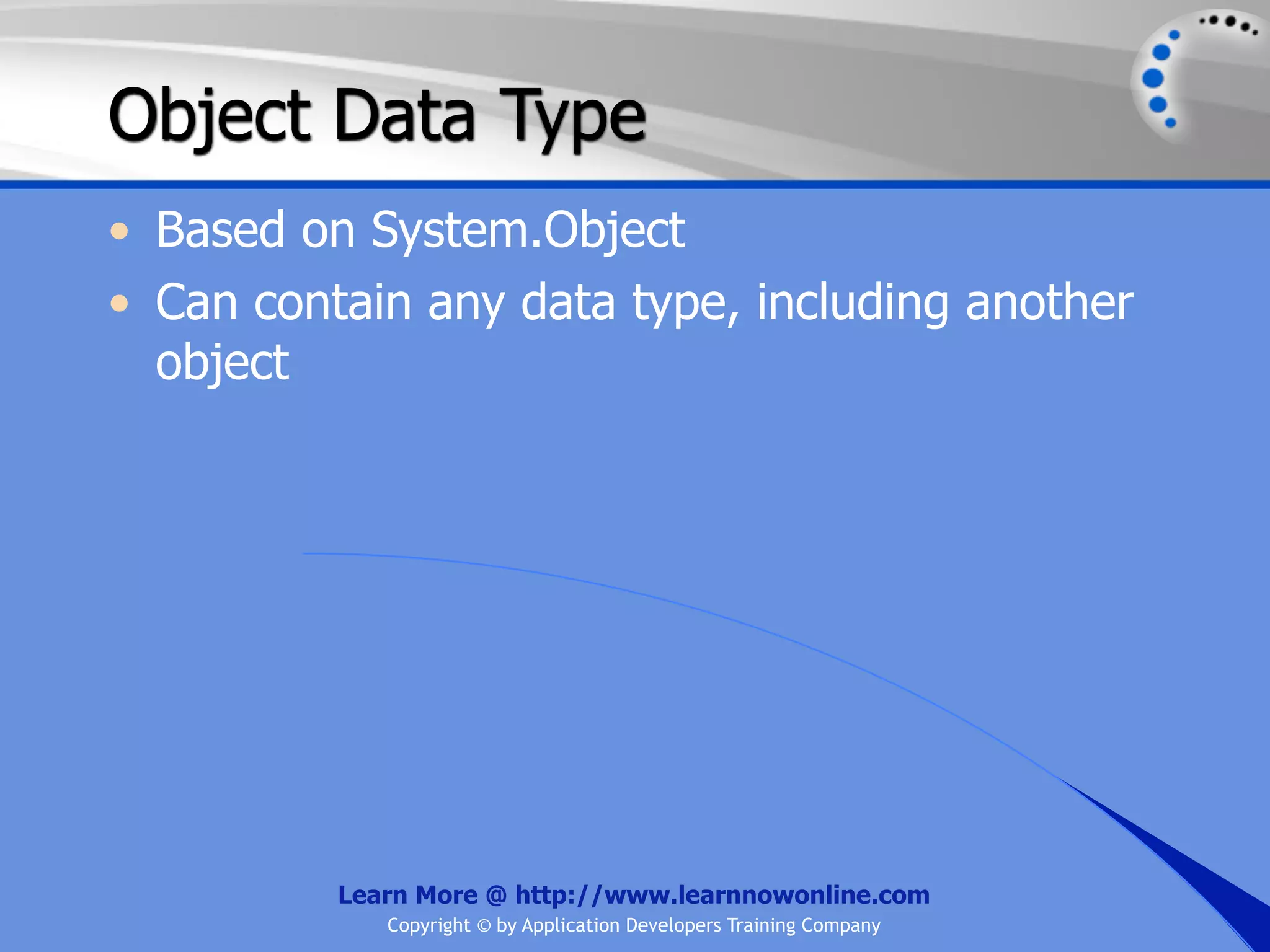 Object Data Type • Based on System.Object • Can contain any data type, including another object Learn More @ http://www.learnnowonline.com Copyright © by Application Developers Training Company 