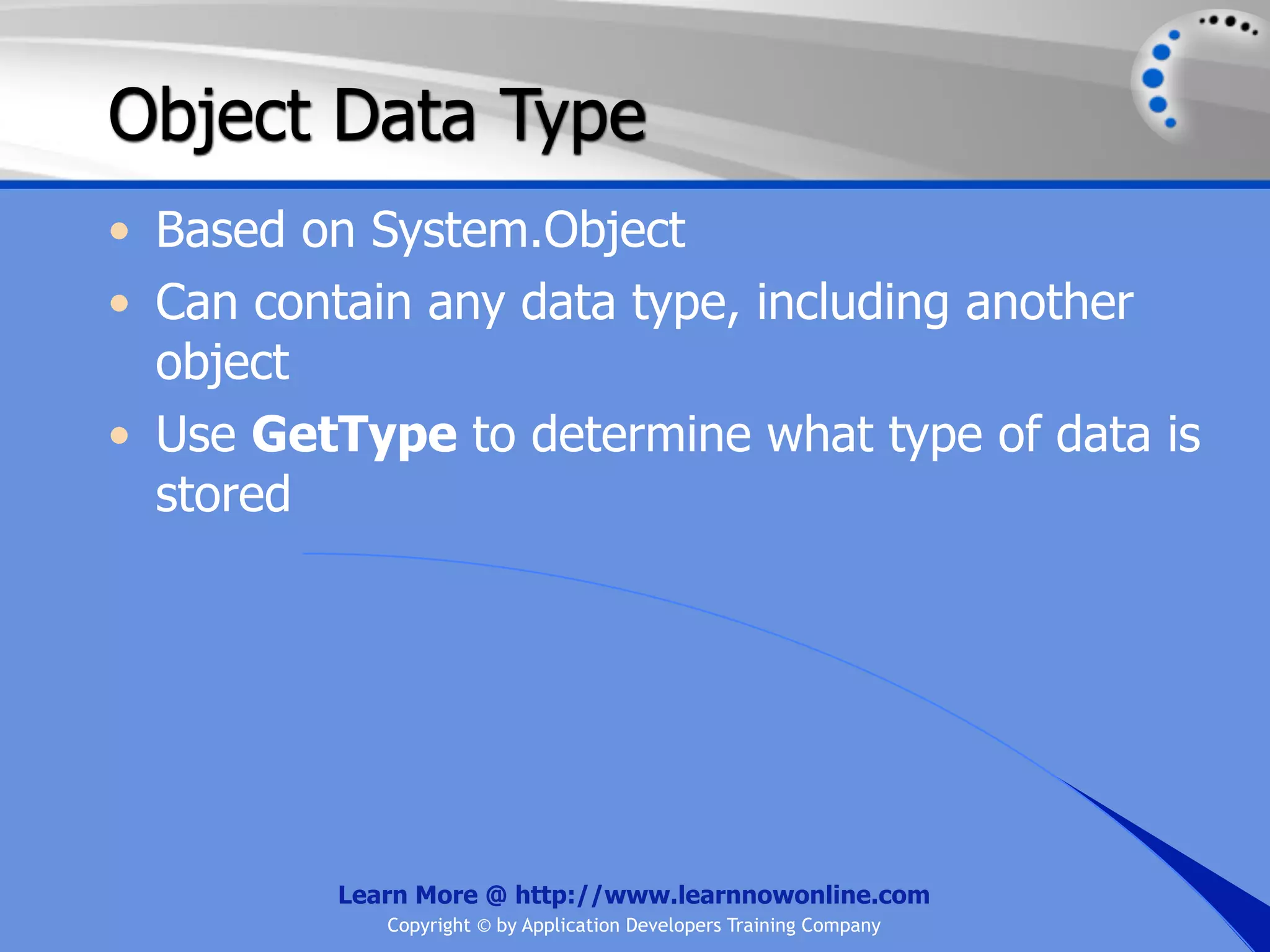 Object Data Type • Based on System.Object • Can contain any data type, including another object • Use GetType to determine what type of data is stored Learn More @ http://www.learnnowonline.com Copyright © by Application Developers Training Company 