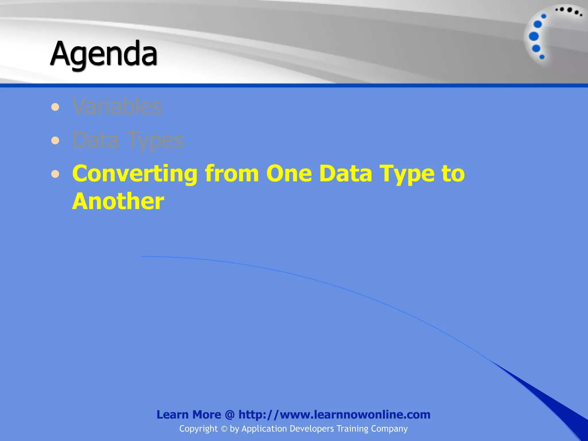 Agenda • Variables • Data Types • Converting from One Data Type to Another Learn More @ http://www.learnnowonline.com Copyright © by Application Developers Training Company 