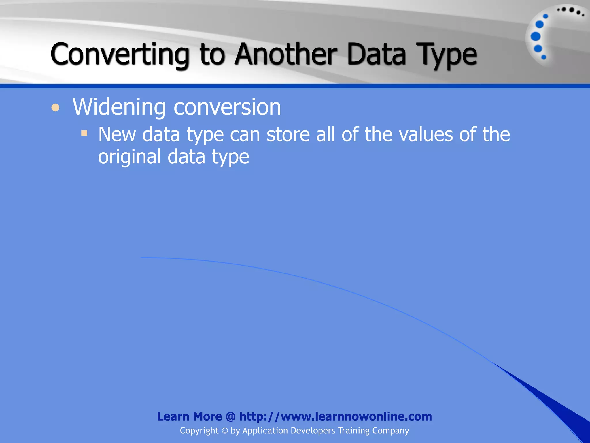 Converting to Another Data Type • Widening conversion  New data type can store all of the values of the original data type Learn More @ http://www.learnnowonline.com Copyright © by Application Developers Training Company 