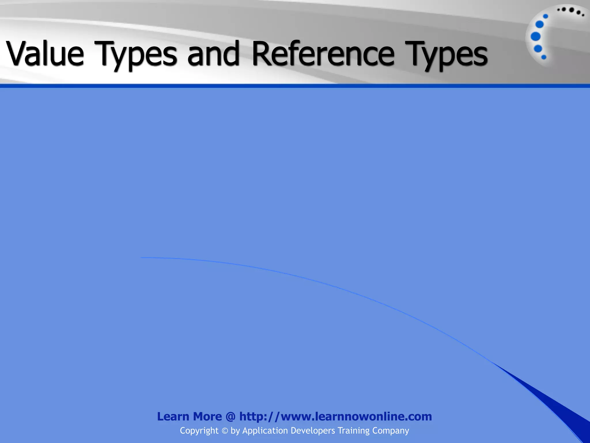 Value Types and Reference Types Learn More @ http://www.learnnowonline.com Copyright © by Application Developers Training Company 