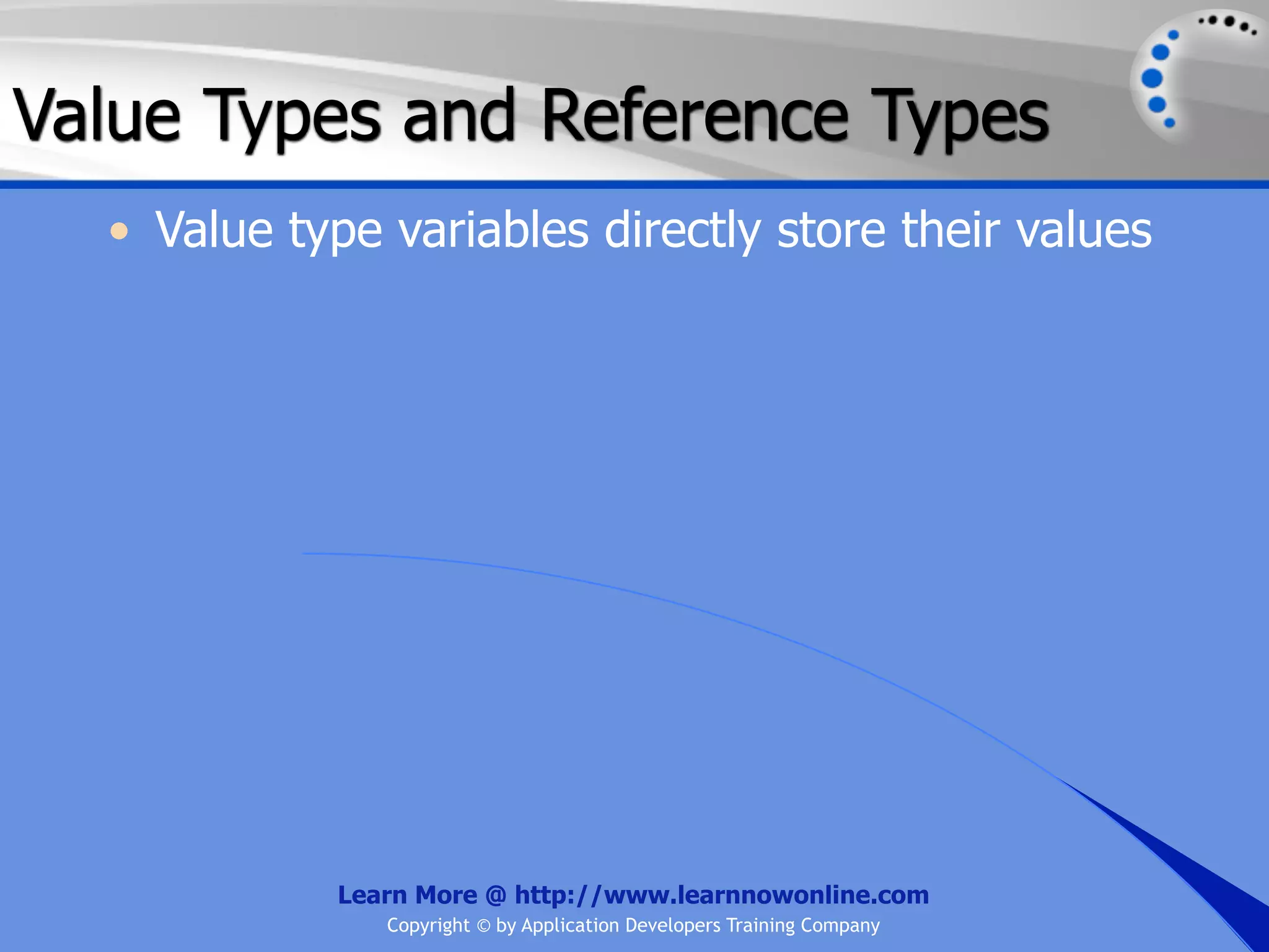 Value Types and Reference Types • Value type variables directly store their values Learn More @ http://www.learnnowonline.com Copyright © by Application Developers Training Company 