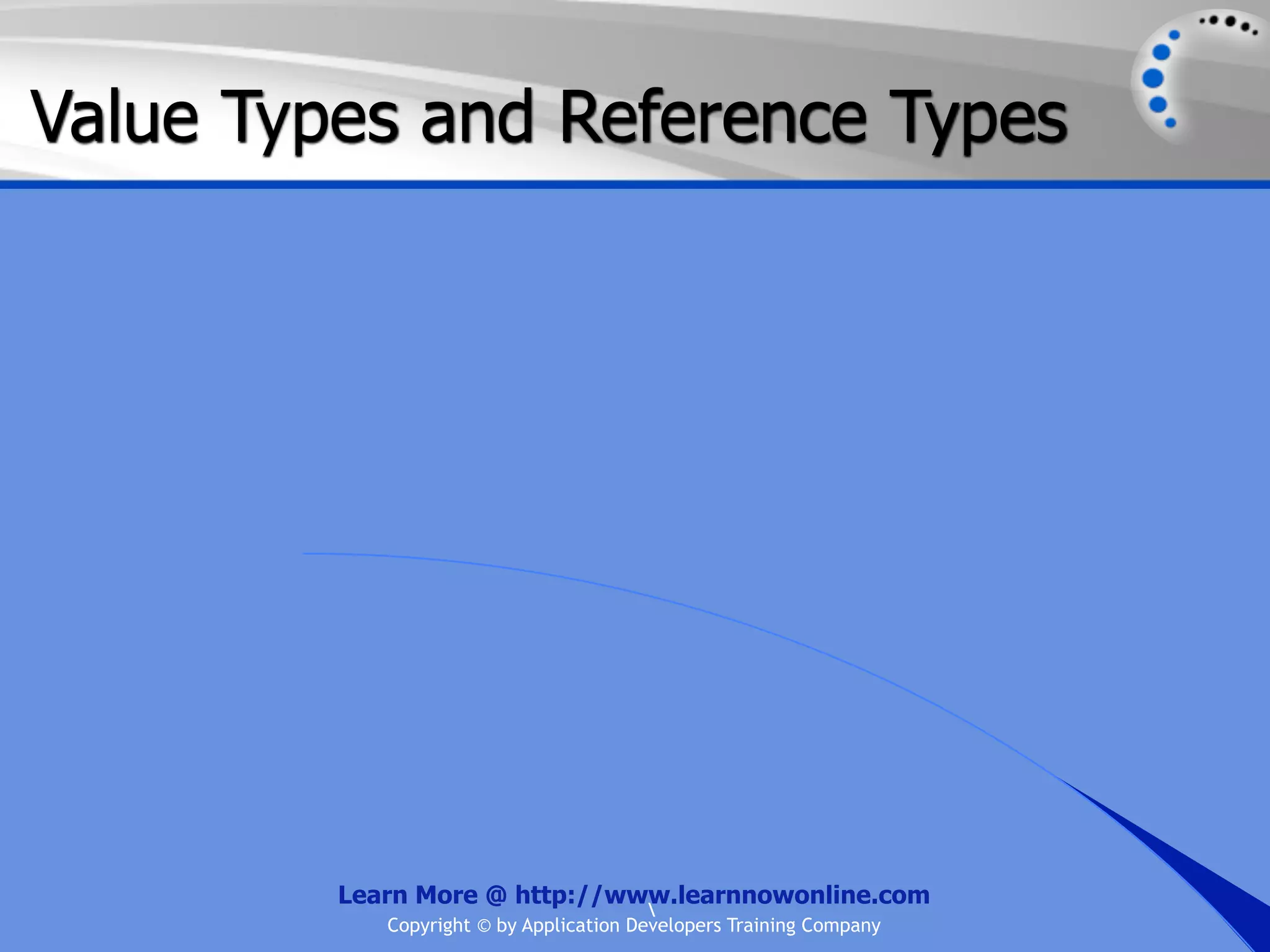 Value Types and Reference Types Learn More @ http://www.learnnowonline.com Copyright © by Application Developers Training Company 