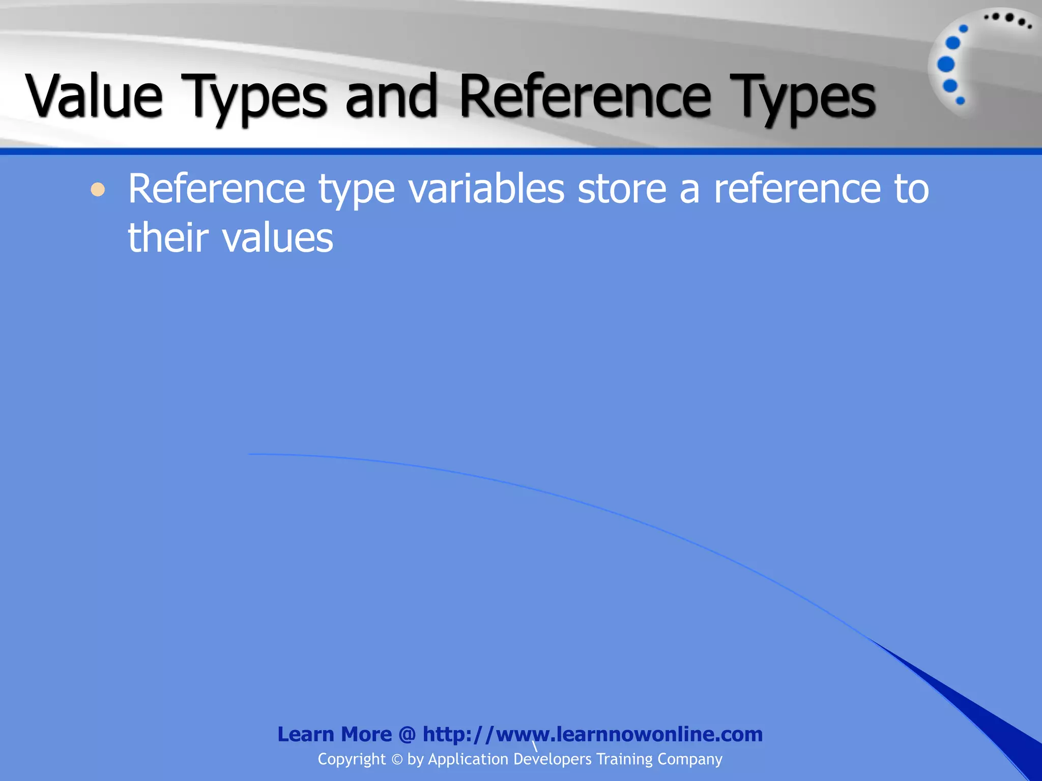 Value Types and Reference Types • Reference type variables store a reference to their values Learn More @ http://www.learnnowonline.com Copyright © by Application Developers Training Company 