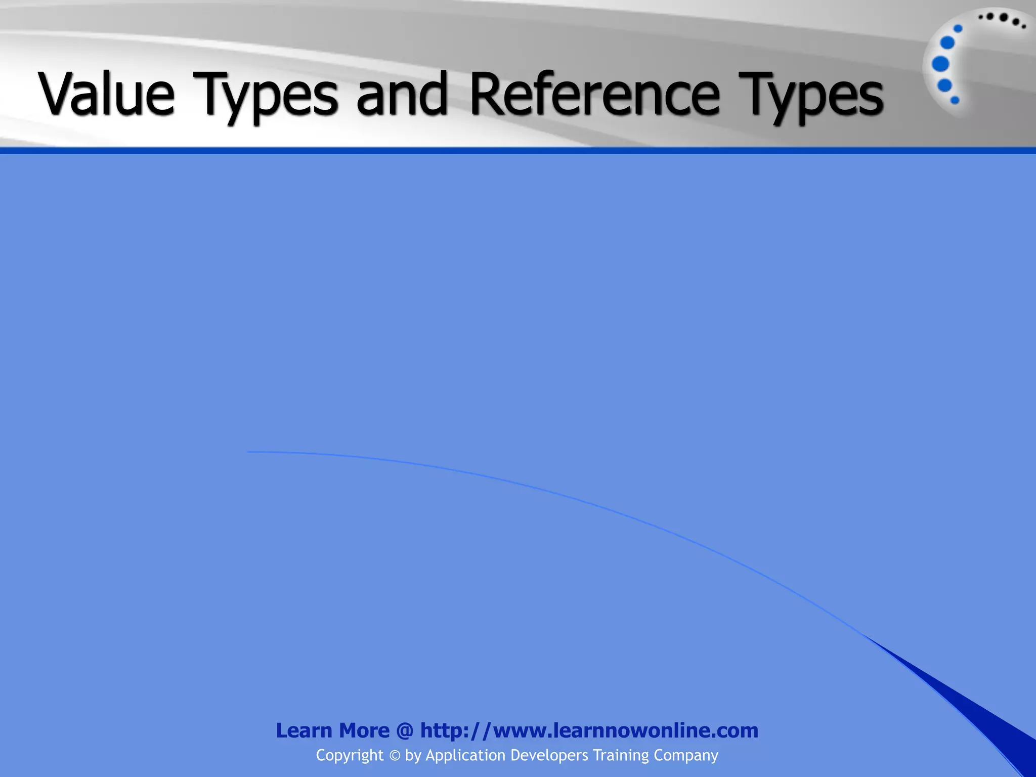 Value Types and Reference Types Learn More @ http://www.learnnowonline.com Copyright © by Application Developers Training Company 