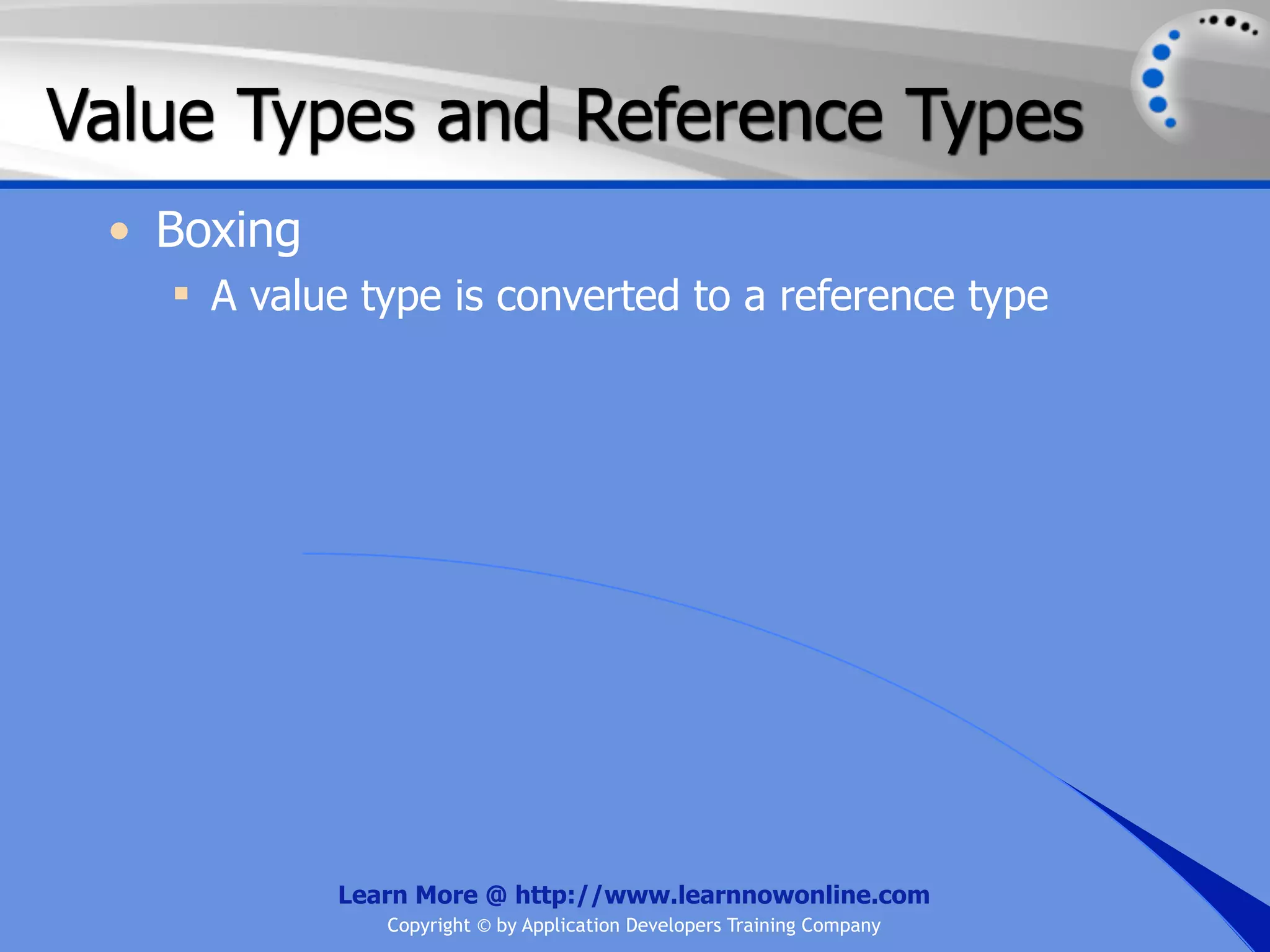 Value Types and Reference Types • Boxing  A value type is converted to a reference type Learn More @ http://www.learnnowonline.com Copyright © by Application Developers Training Company 