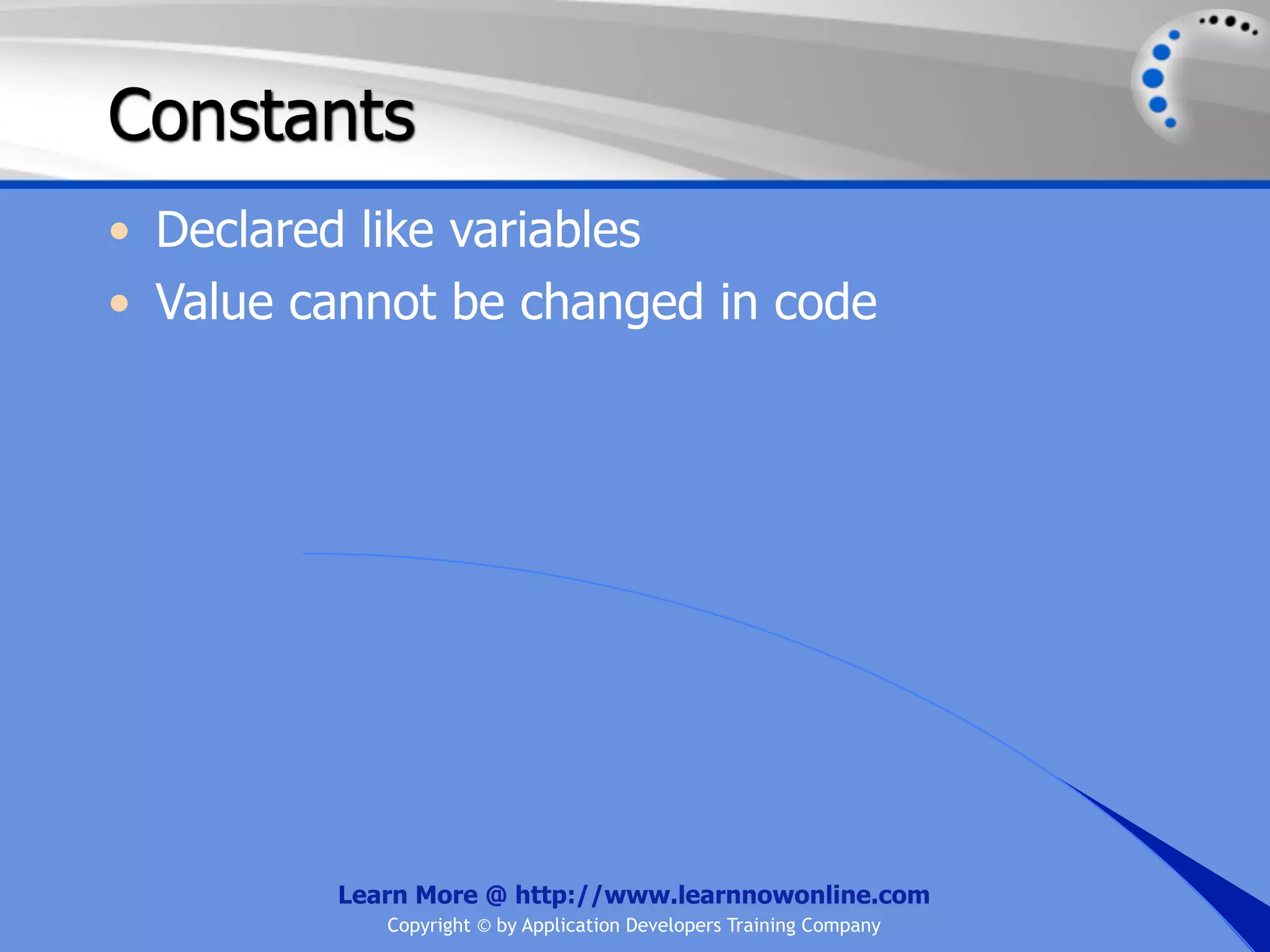 Constants • Declared like variables • Value cannot be changed in code Learn More @ http://www.learnnowonline.com Copyright © by Application Developers Training Company 
