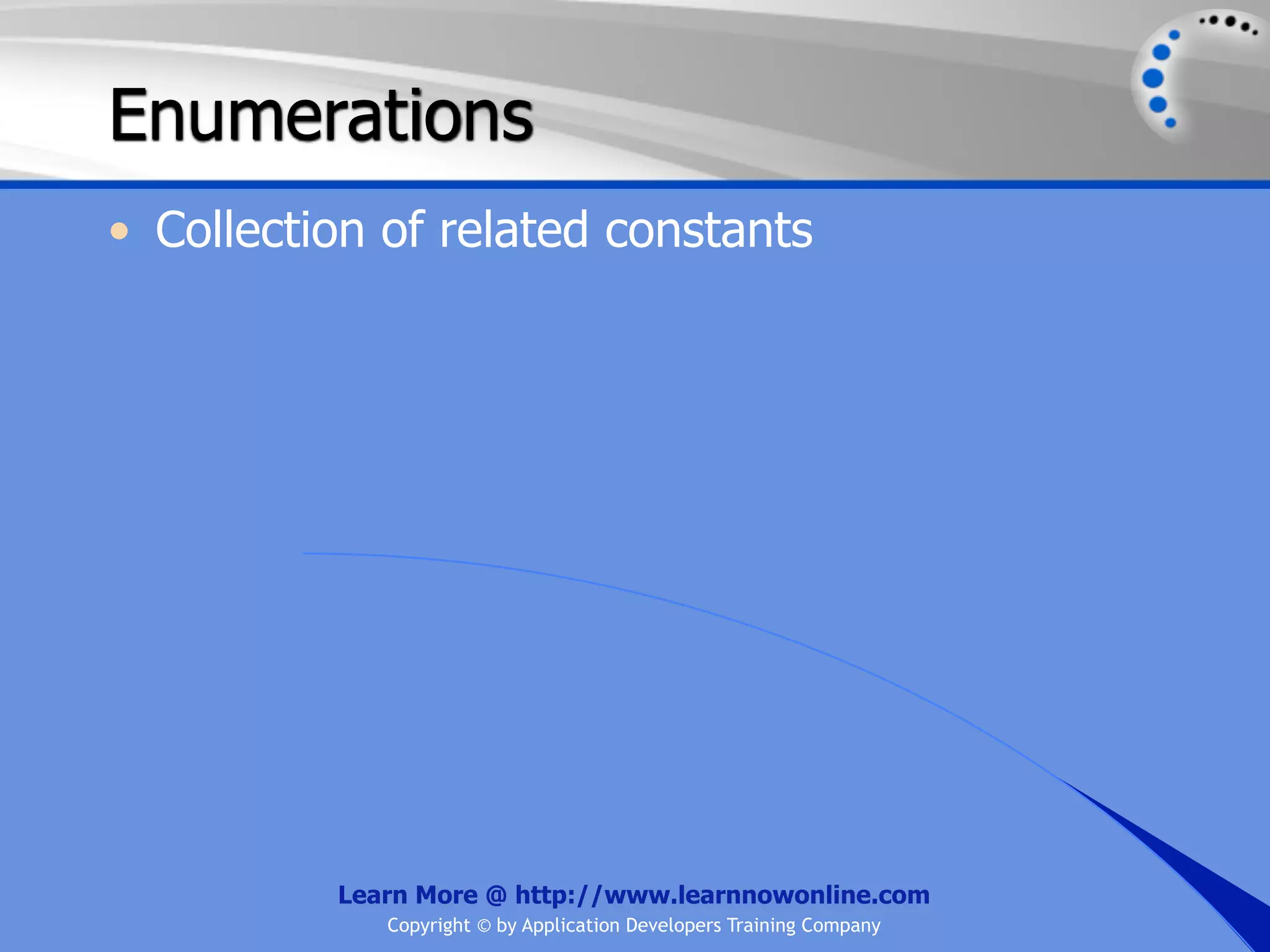 Enumerations • Collection of related constants Learn More @ http://www.learnnowonline.com Copyright © by Application Developers Training Company 