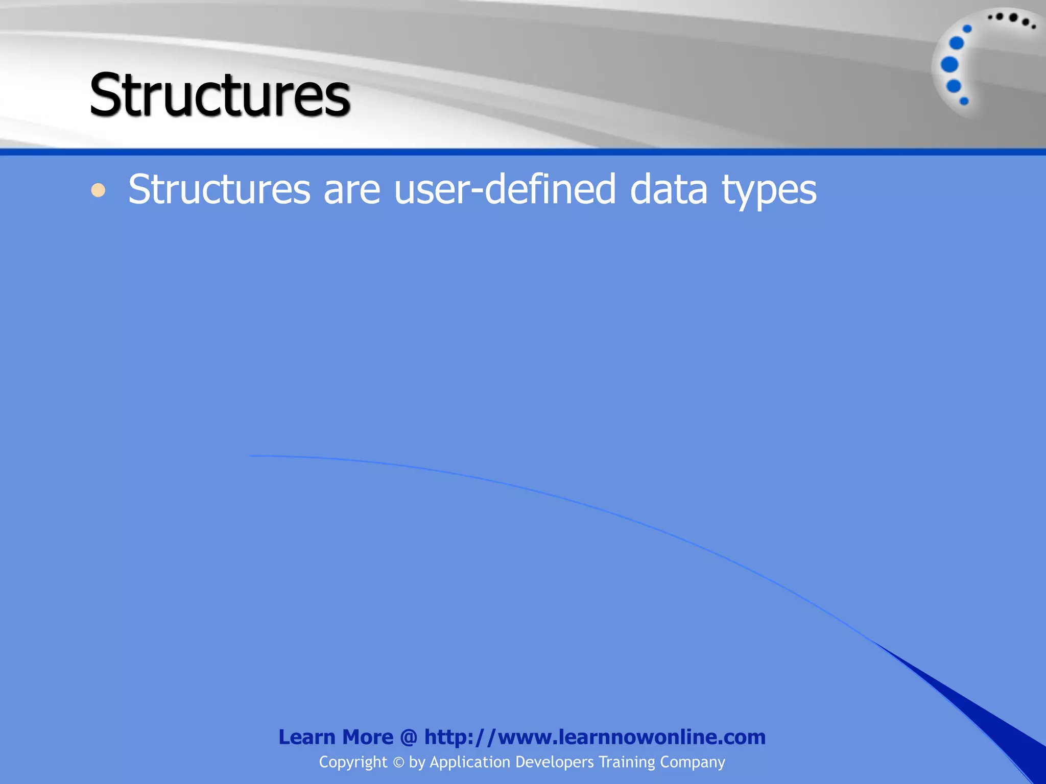 Structures • Structures are user-defined data types Learn More @ http://www.learnnowonline.com Copyright © by Application Developers Training Company 