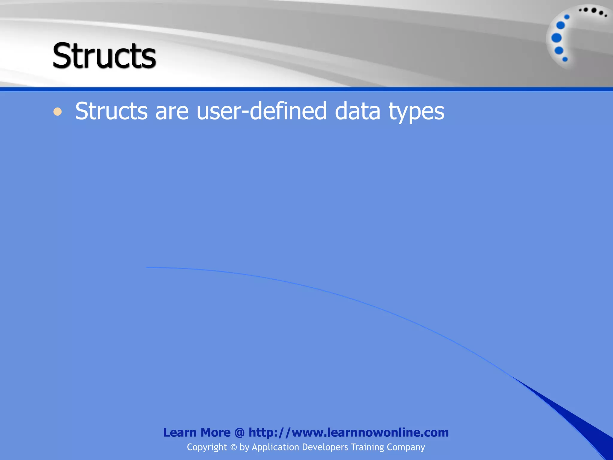 Structs • Structs are user-defined data types Learn More @ http://www.learnnowonline.com Copyright © by Application Developers Training Company 