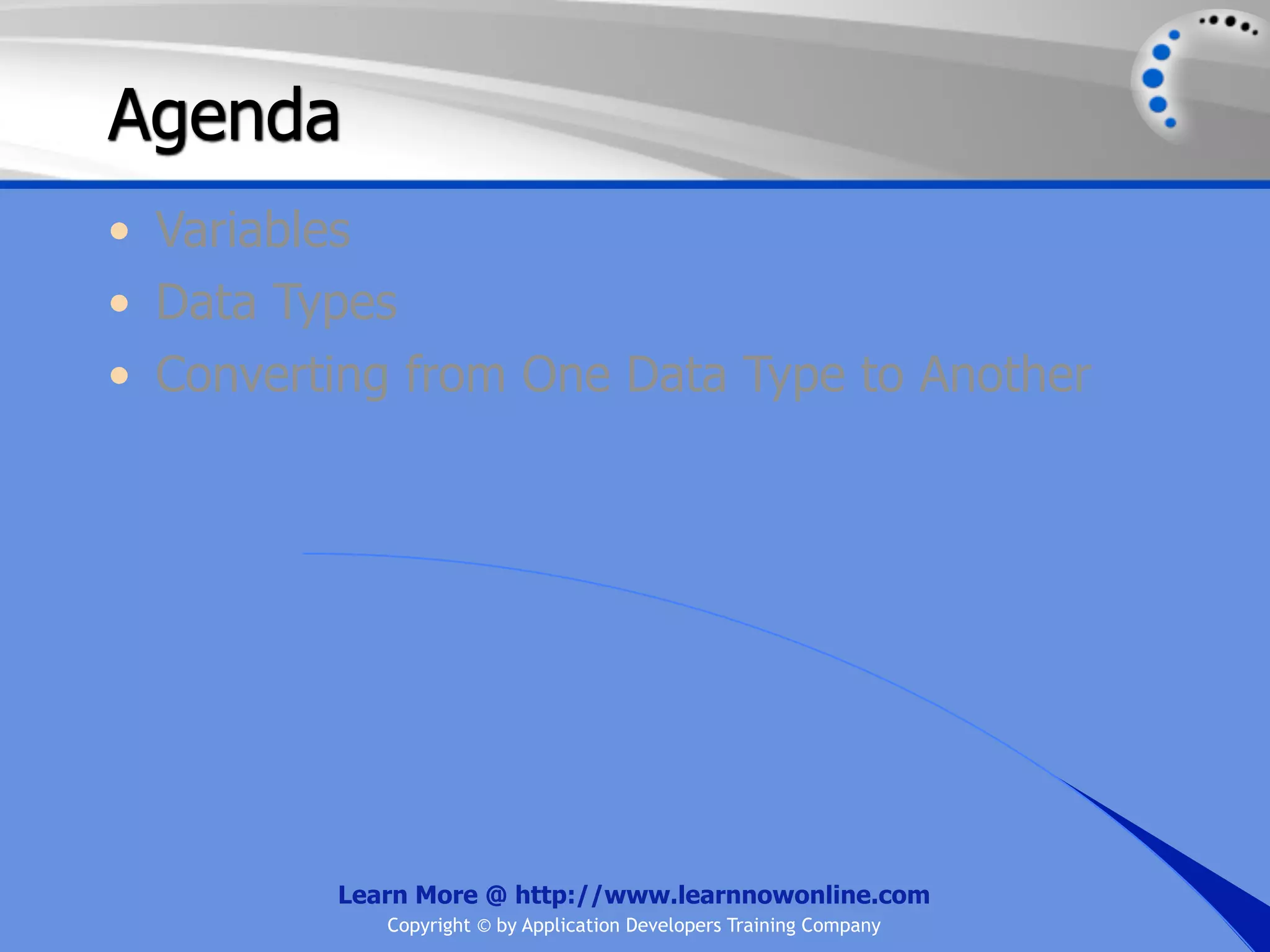 Agenda • Variables • Data Types • Converting from One Data Type to Another Learn More @ http://www.learnnowonline.com Copyright © by Application Developers Training Company 