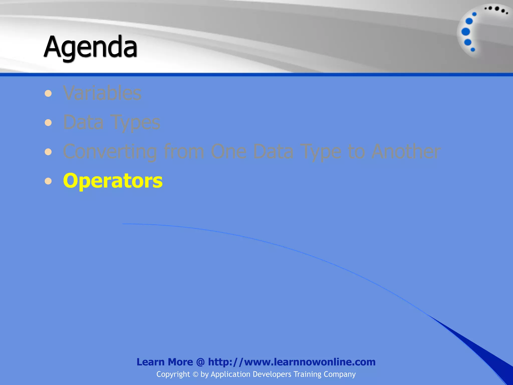 Agenda • Variables • Data Types • Converting from One Data Type to Another • Operators Learn More @ http://www.learnnowonline.com Copyright © by Application Developers Training Company 