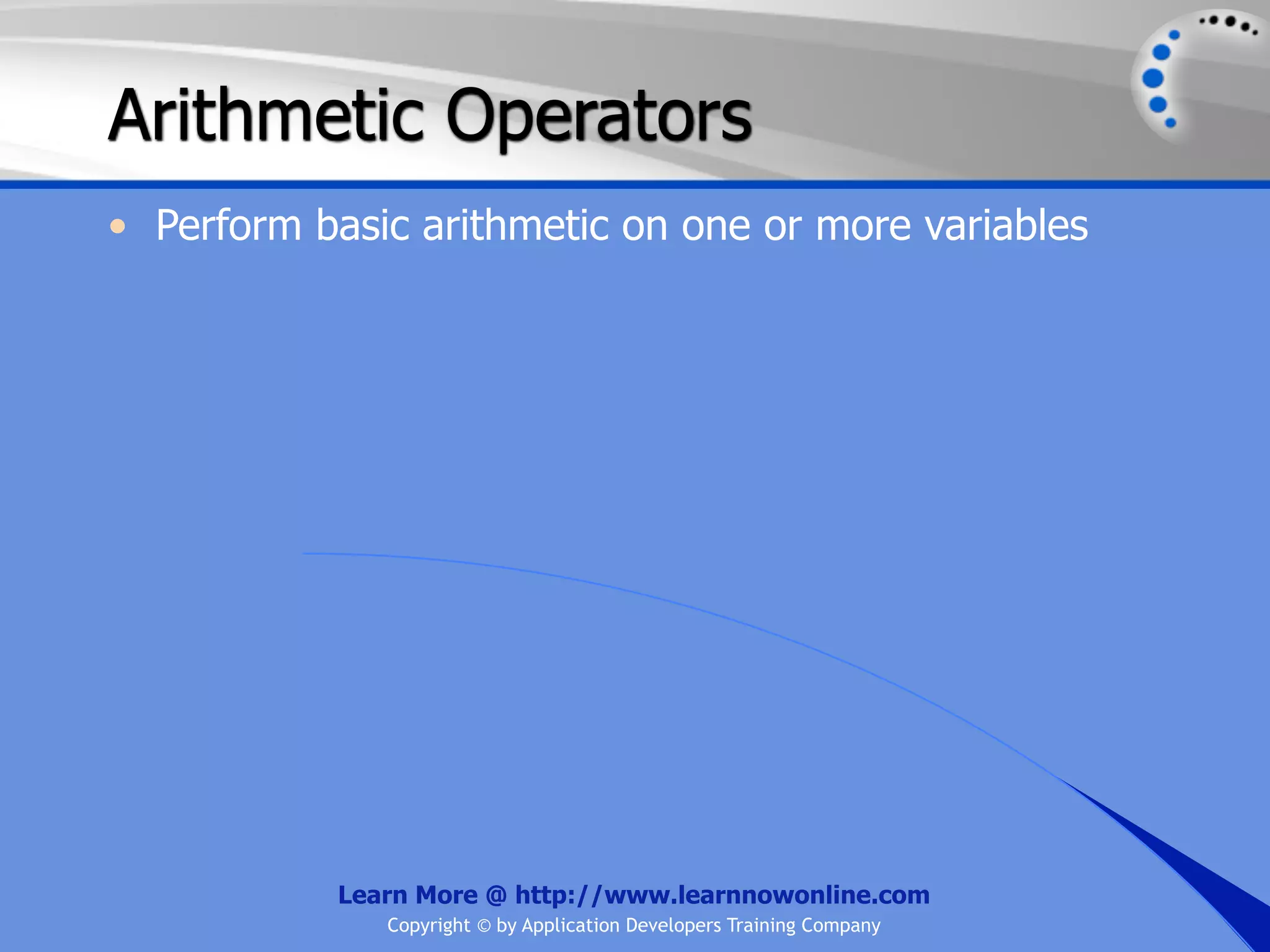 Arithmetic Operators • Perform basic arithmetic on one or more variables Learn More @ http://www.learnnowonline.com Copyright © by Application Developers Training Company 