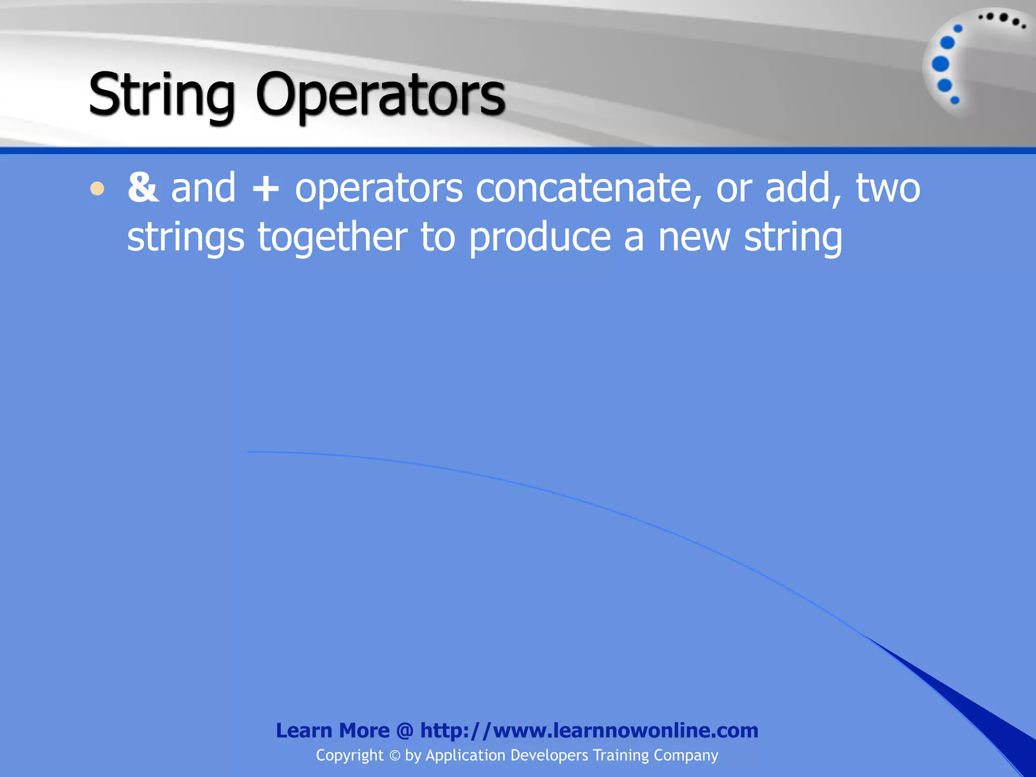 String Operators • & and + operators concatenate, or add, two strings together to produce a new string Learn More @ http://www.learnnowonline.com Copyright © by Application Developers Training Company 