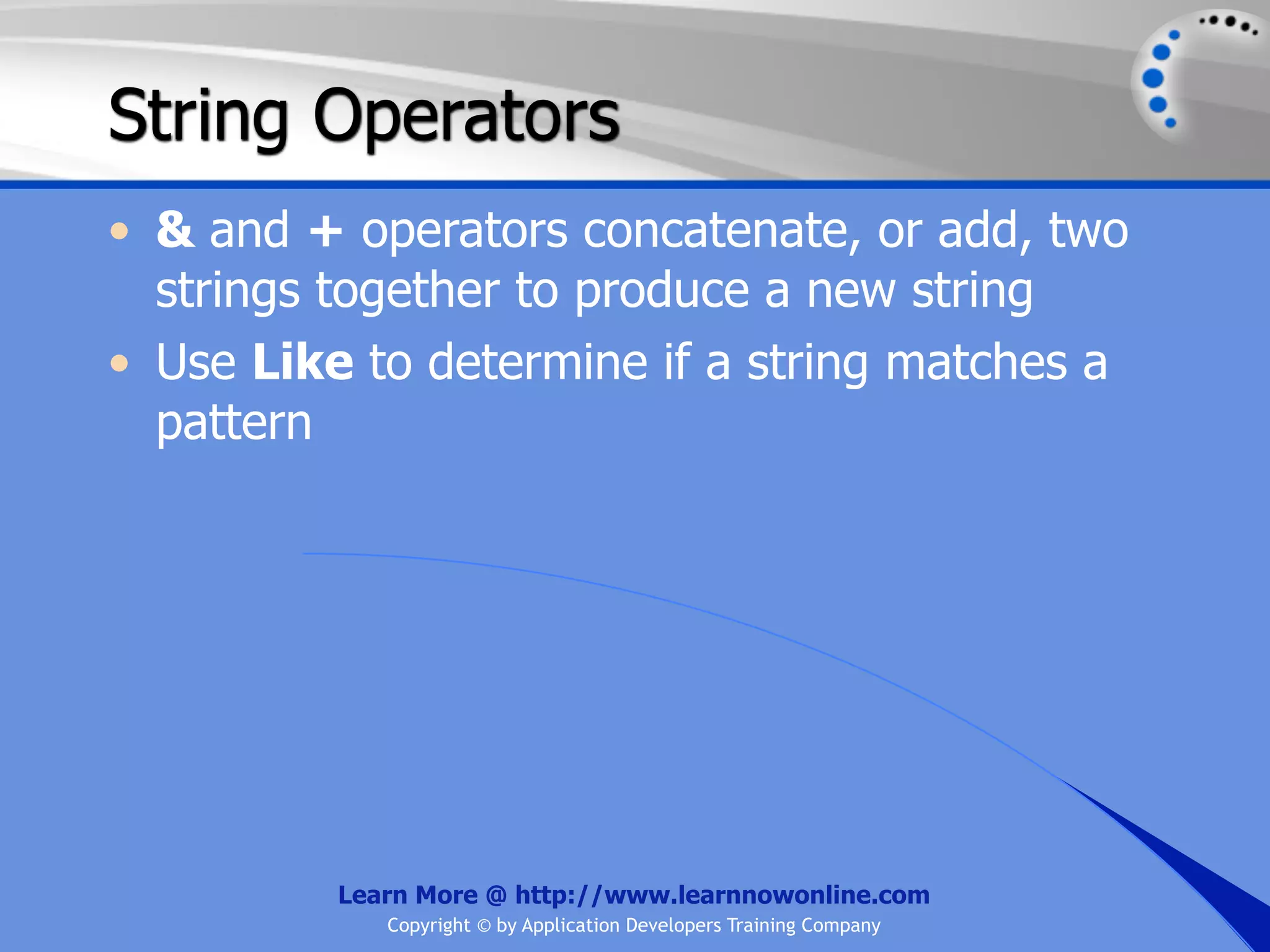 String Operators • & and + operators concatenate, or add, two strings together to produce a new string • Use Like to determine if a string matches a pattern Learn More @ http://www.learnnowonline.com Copyright © by Application Developers Training Company 