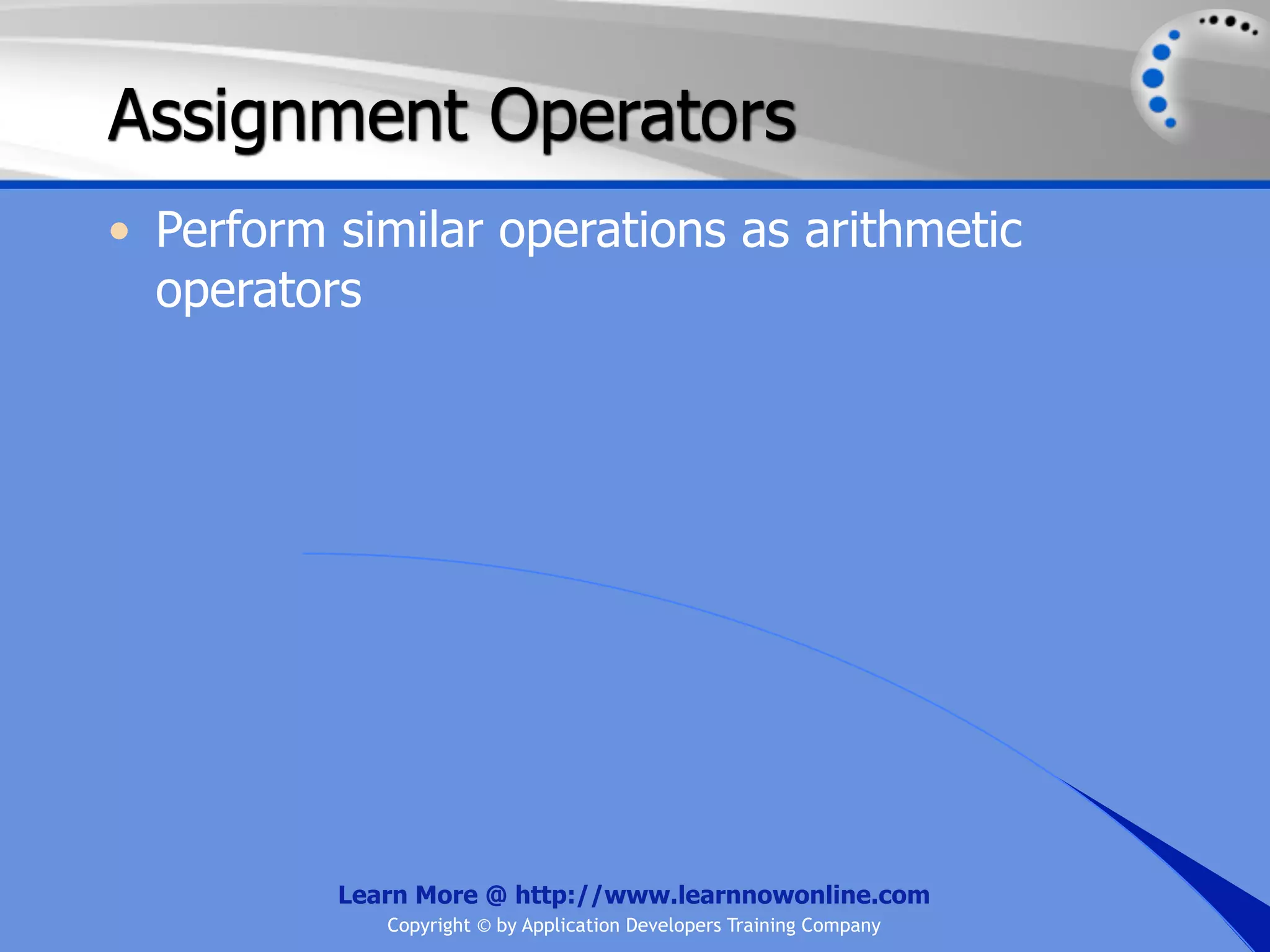 Assignment Operators • Perform similar operations as arithmetic operators Learn More @ http://www.learnnowonline.com Copyright © by Application Developers Training Company 