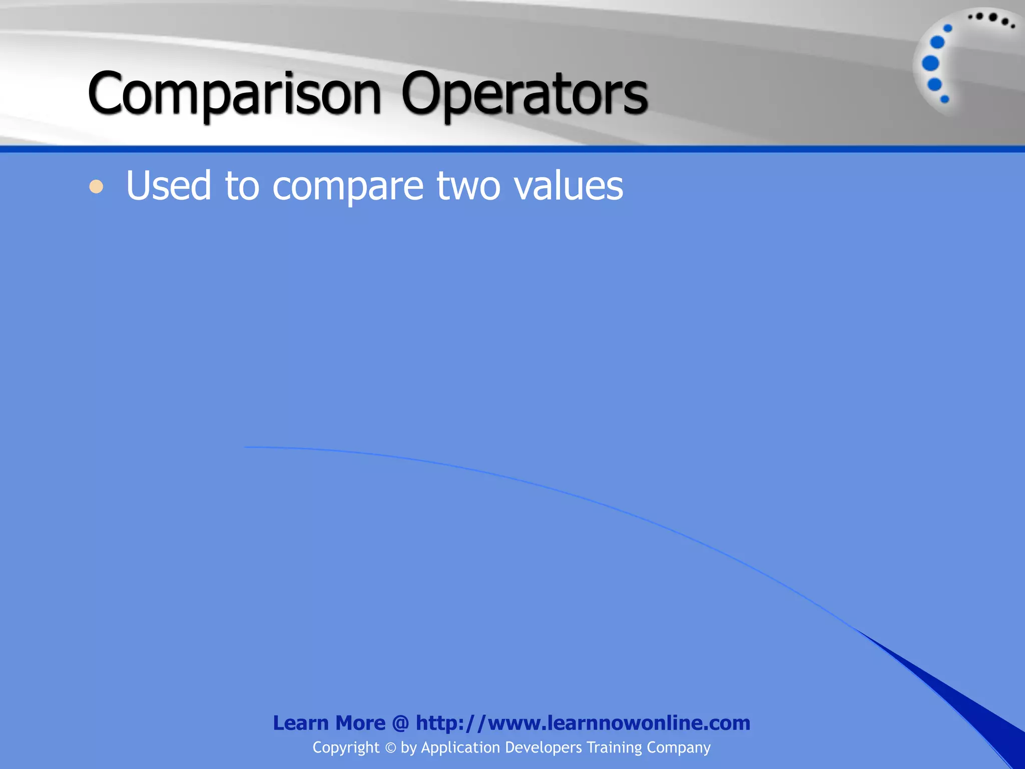 Comparison Operators • Used to compare two values Learn More @ http://www.learnnowonline.com Copyright © by Application Developers Training Company 