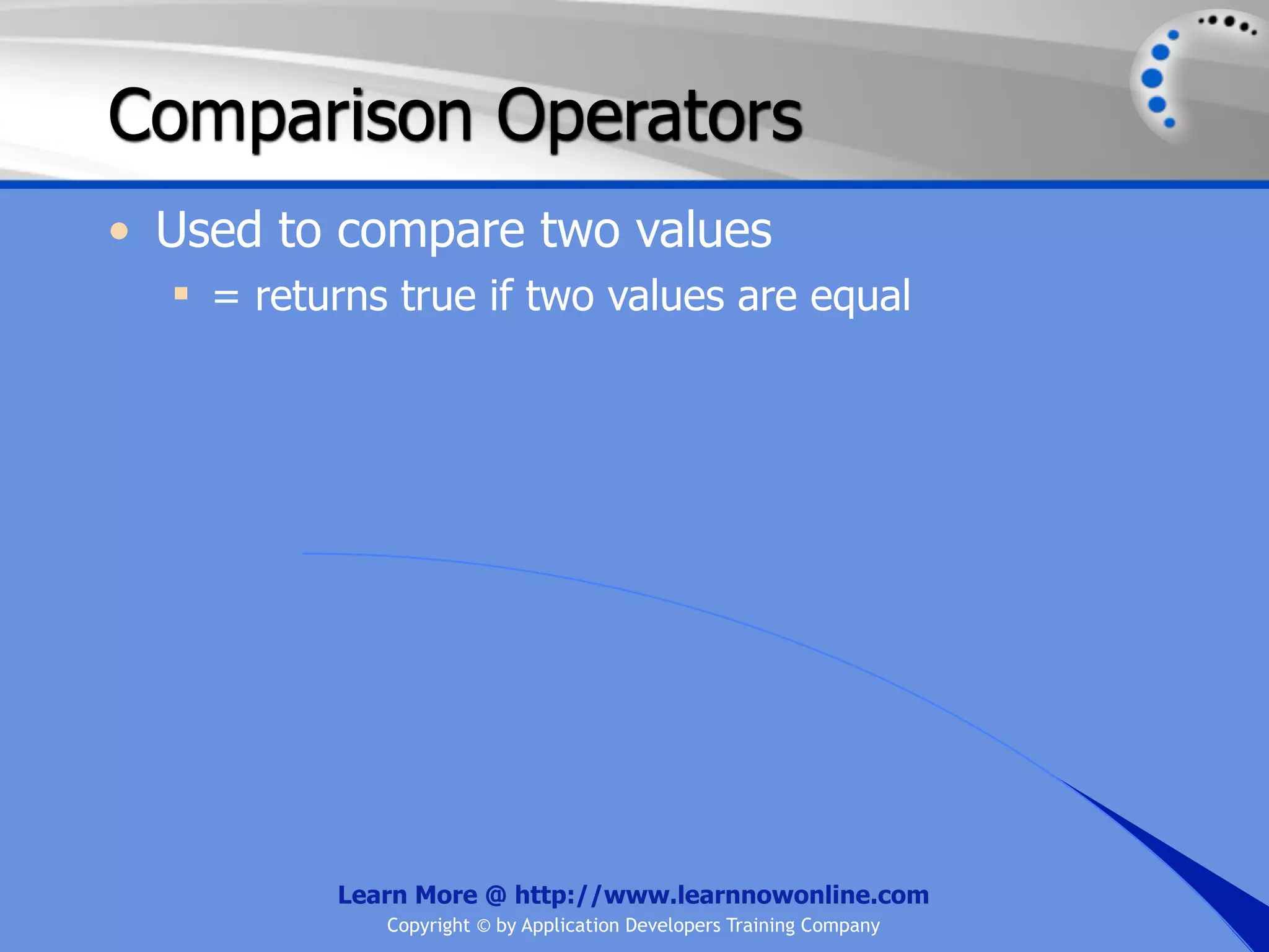 Comparison Operators • Used to compare two values  = returns true if two values are equal Learn More @ http://www.learnnowonline.com Copyright © by Application Developers Training Company 