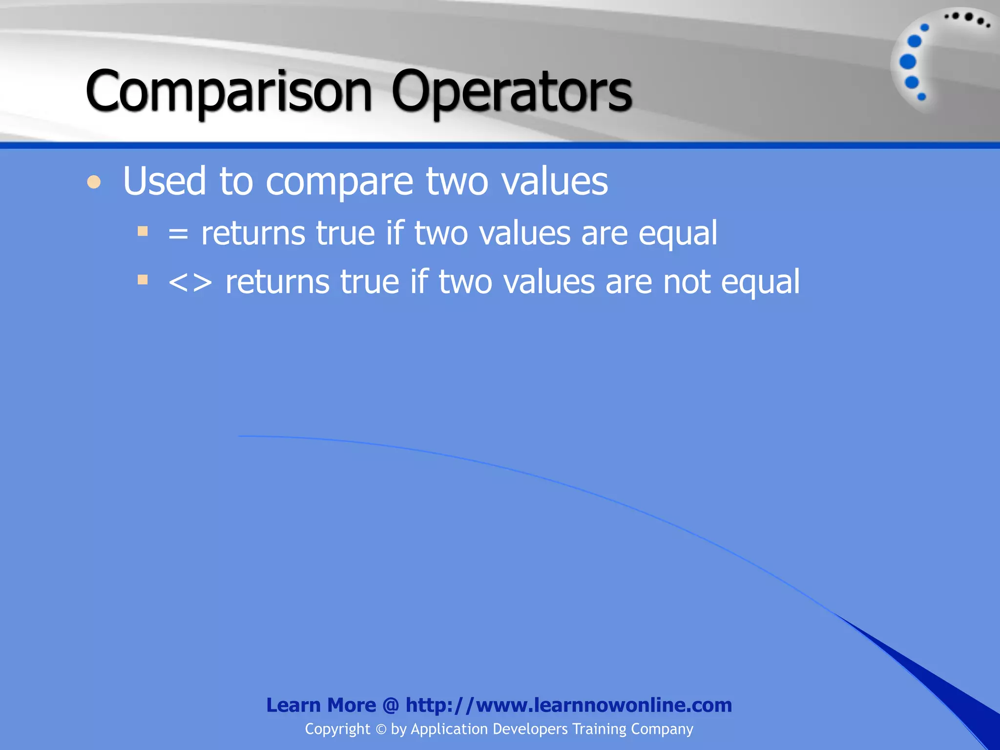 Comparison Operators • Used to compare two values  = returns true if two values are equal  <> returns true if two values are not equal Learn More @ http://www.learnnowonline.com Copyright © by Application Developers Training Company 