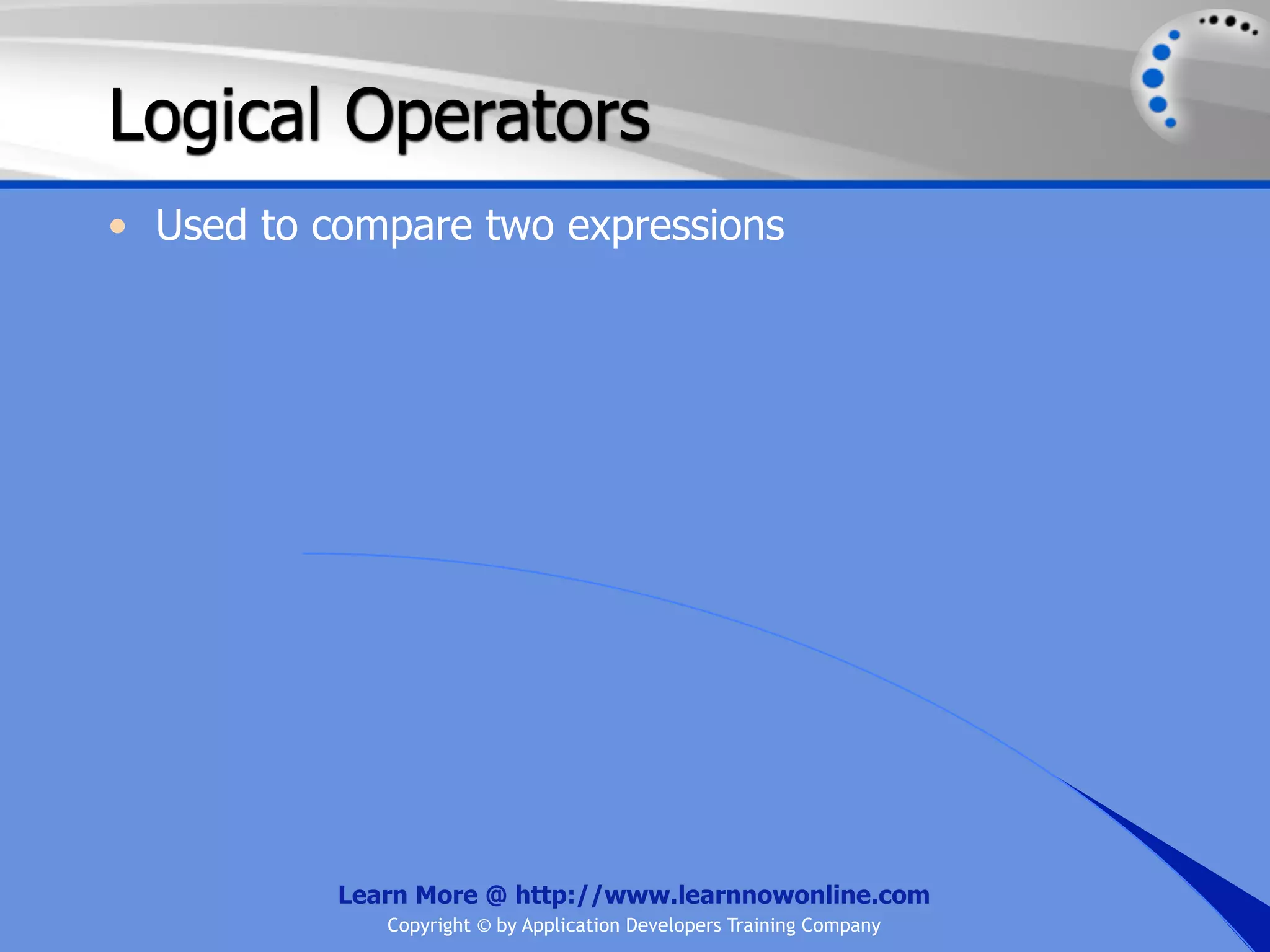 Logical Operators • Used to compare two expressions Learn More @ http://www.learnnowonline.com Copyright © by Application Developers Training Company 