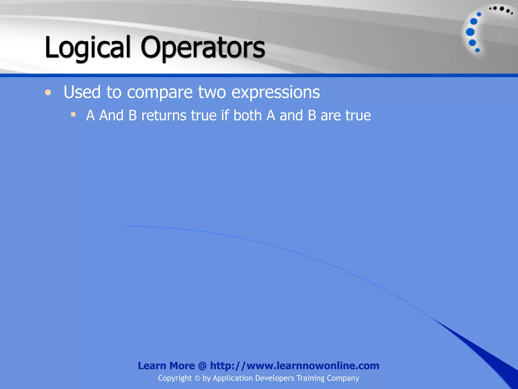Logical Operators • Used to compare two expressions  A And B returns true if both A and B are true Learn More @ http://www.learnnowonline.com Copyright © by Application Developers Training Company 
