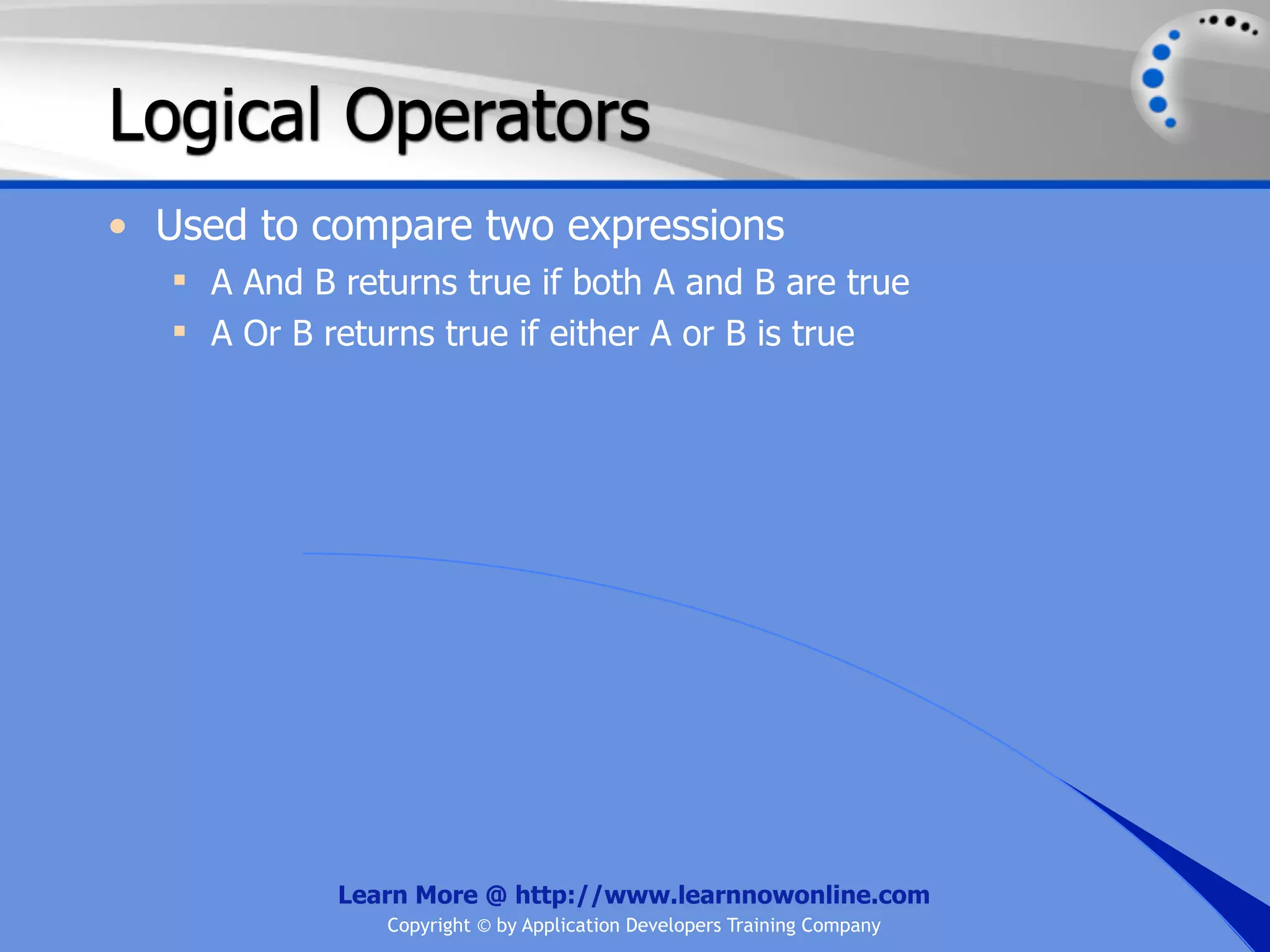 Logical Operators • Used to compare two expressions  A And B returns true if both A and B are true  A Or B returns true if either A or B is true Learn More @ http://www.learnnowonline.com Copyright © by Application Developers Training Company 