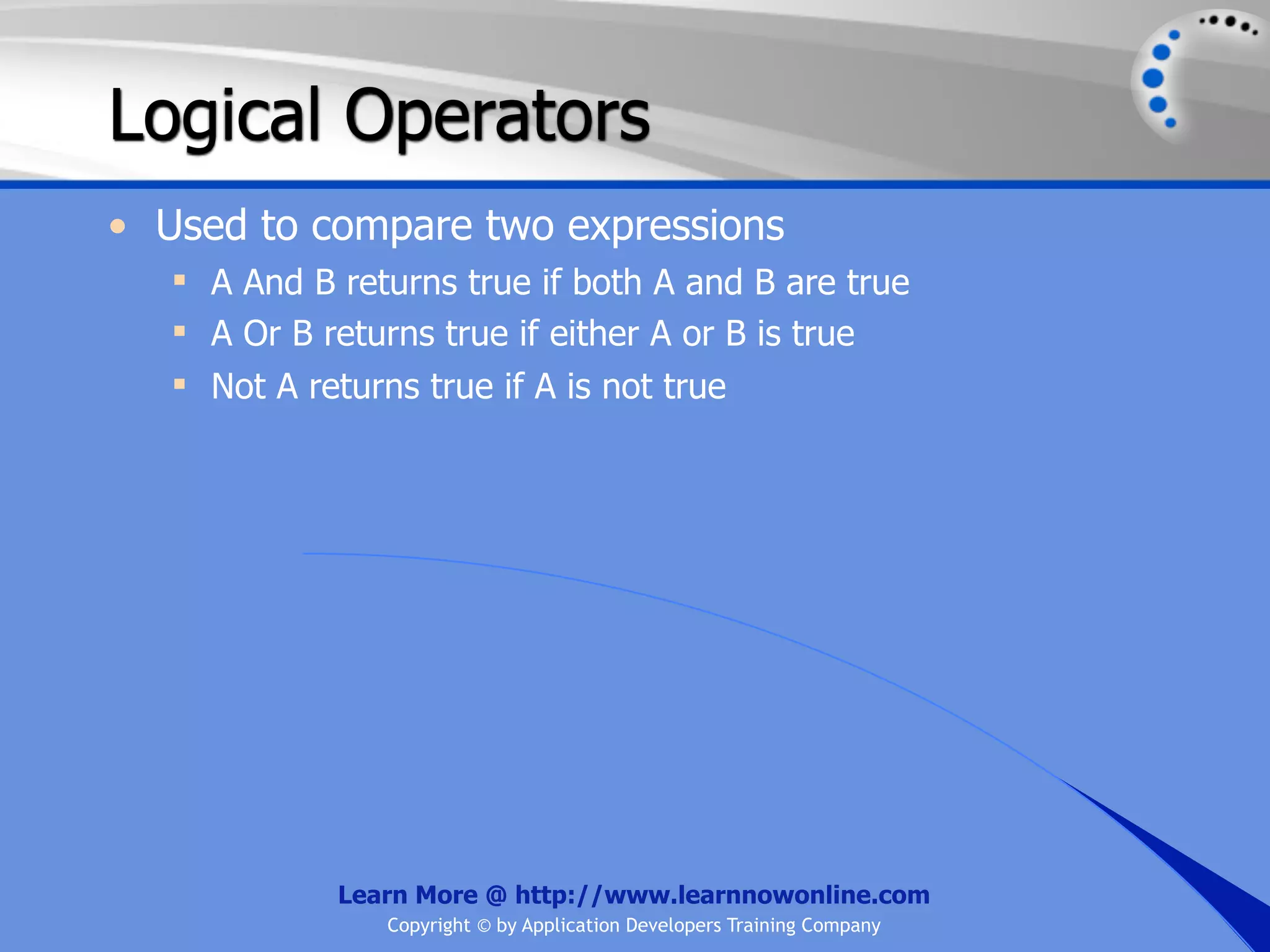 Logical Operators • Used to compare two expressions  A And B returns true if both A and B are true  A Or B returns true if either A or B is true  Not A returns true if A is not true Learn More @ http://www.learnnowonline.com Copyright © by Application Developers Training Company 