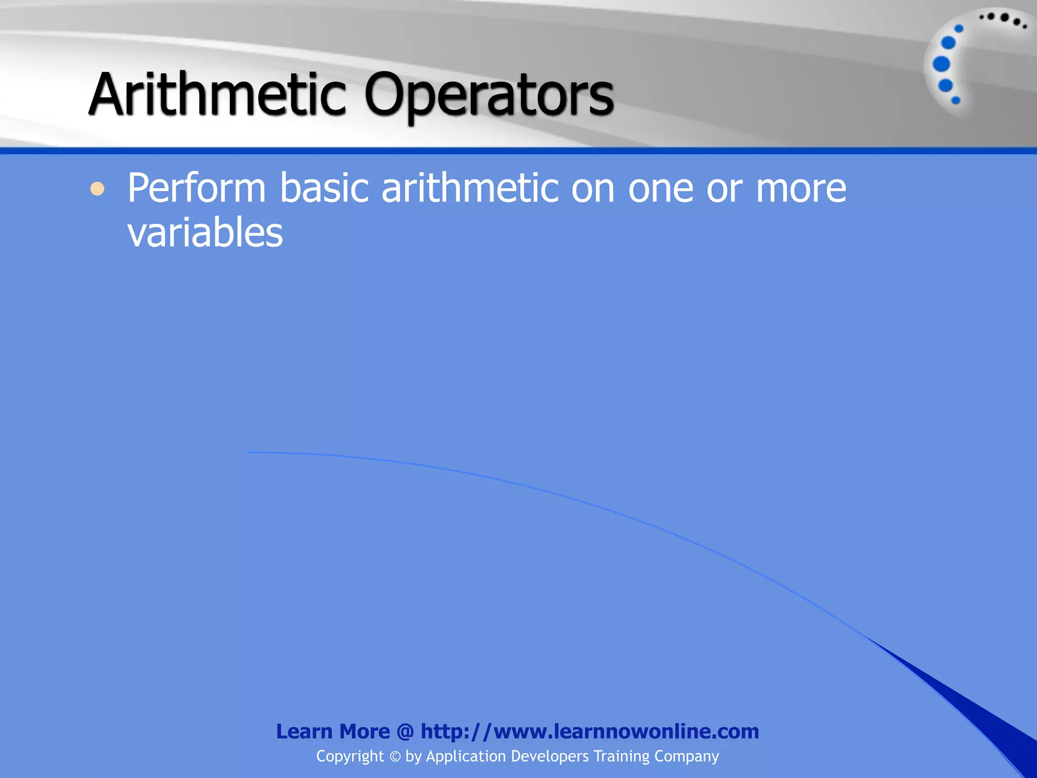 Arithmetic Operators • Perform basic arithmetic on one or more variables Learn More @ http://www.learnnowonline.com Copyright © by Application Developers Training Company 
