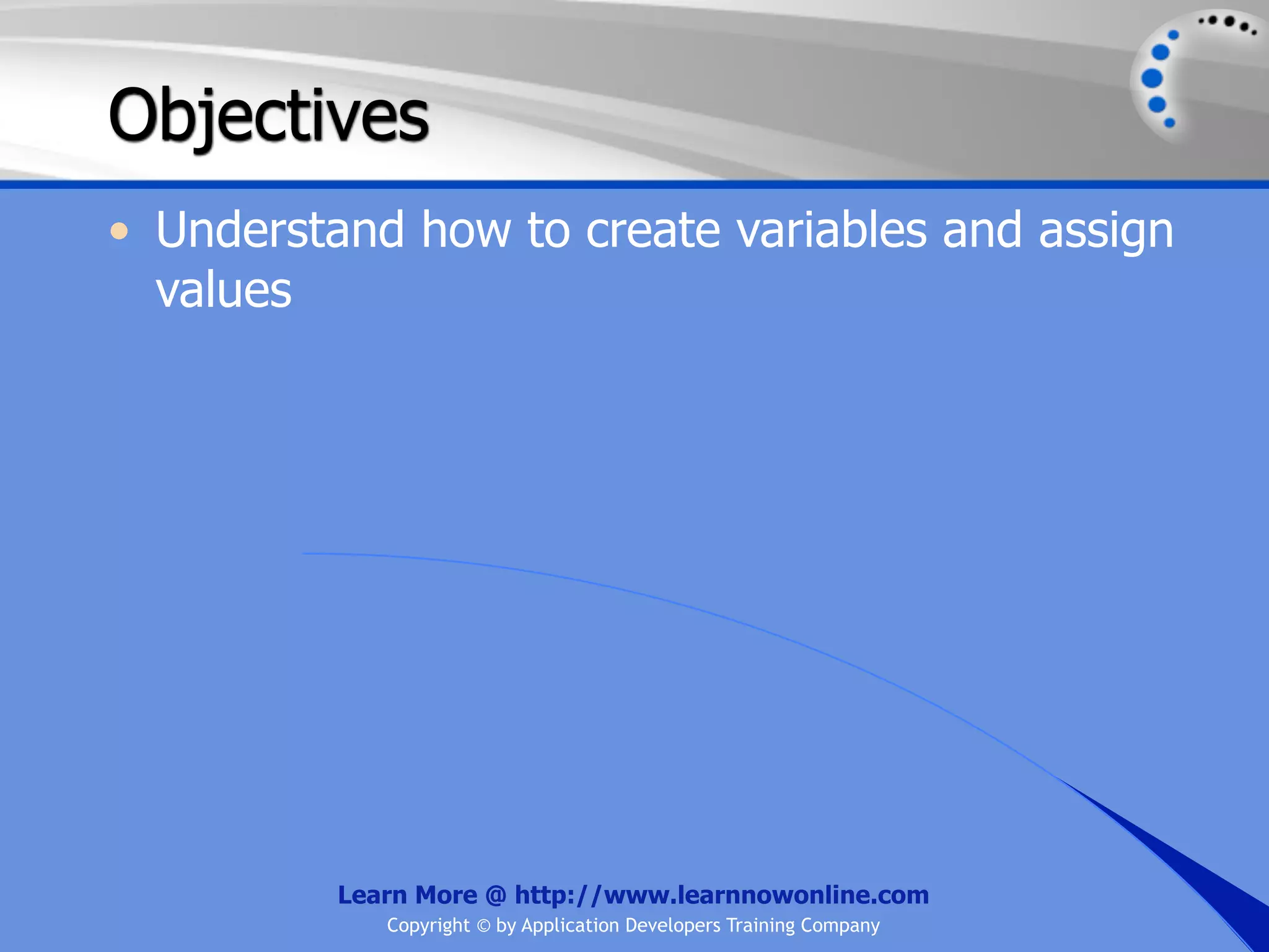 Objectives • Understand how to create variables and assign values Learn More @ http://www.learnnowonline.com Copyright © by Application Developers Training Company 