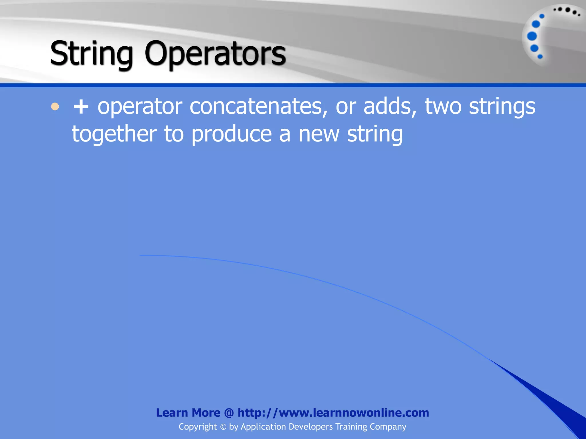 String Operators • + operator concatenates, or adds, two strings together to produce a new string Learn More @ http://www.learnnowonline.com Copyright © by Application Developers Training Company 