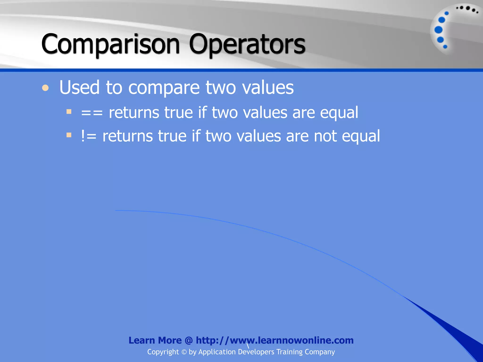 Comparison Operators • Used to compare two values  == returns true if two values are equal  != returns true if two values are not equal Learn More @ http://www.learnnowonline.com Copyright © by Application Developers Training Company 