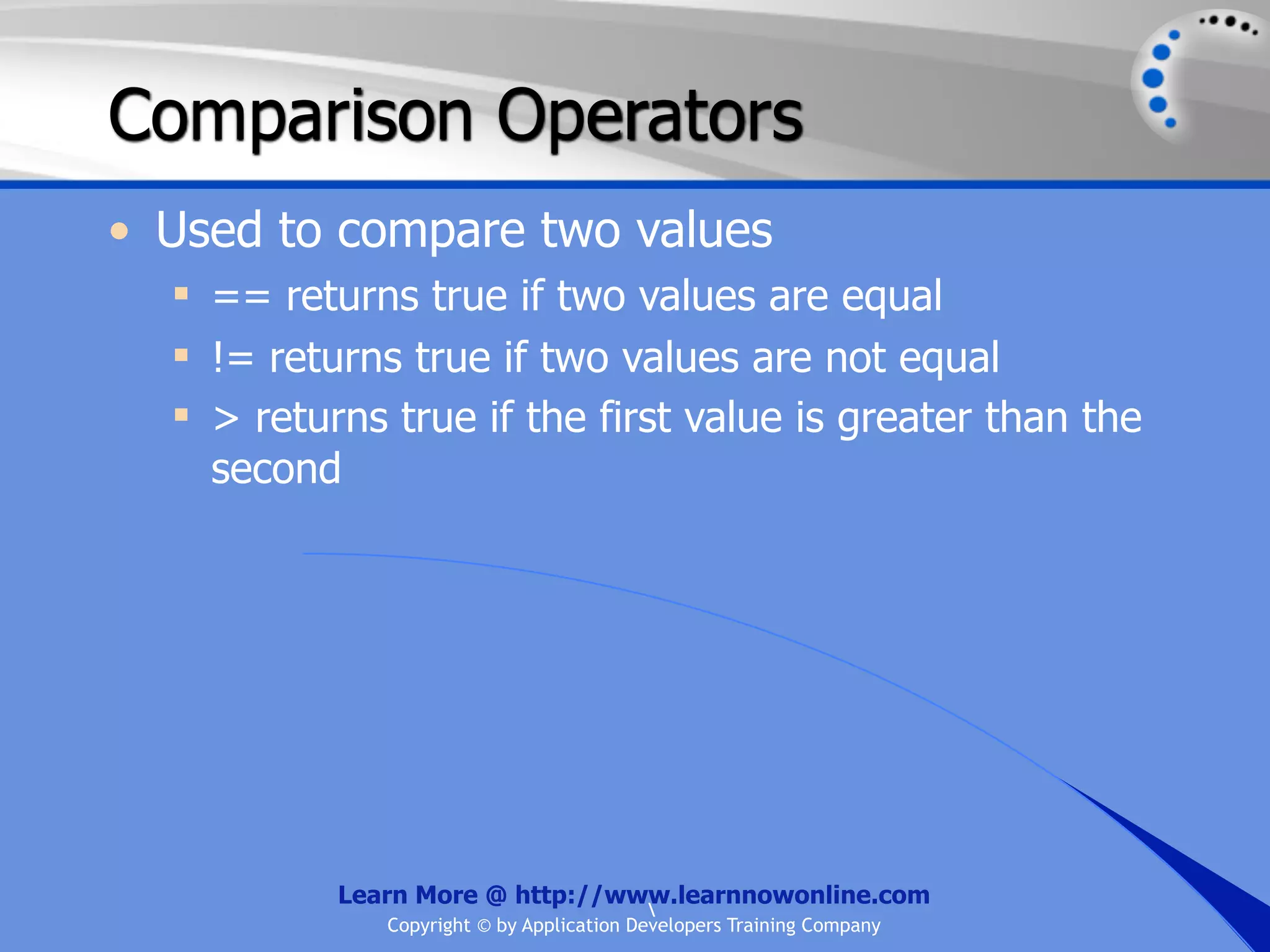 Comparison Operators • Used to compare two values  == returns true if two values are equal  != returns true if two values are not equal  > returns true if the first value is greater than the second Learn More @ http://www.learnnowonline.com Copyright © by Application Developers Training Company 