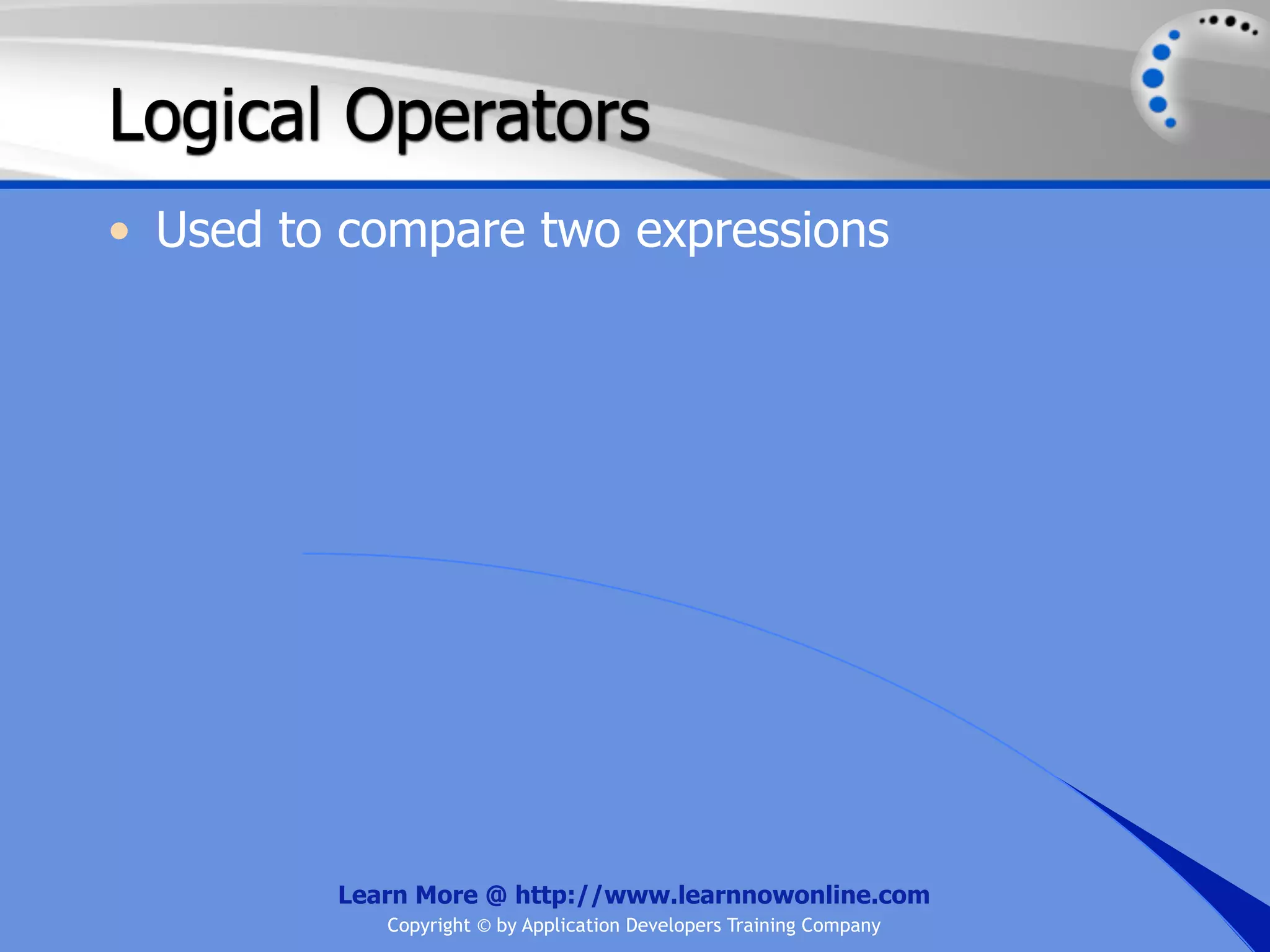 Logical Operators • Used to compare two expressions Learn More @ http://www.learnnowonline.com Copyright © by Application Developers Training Company 