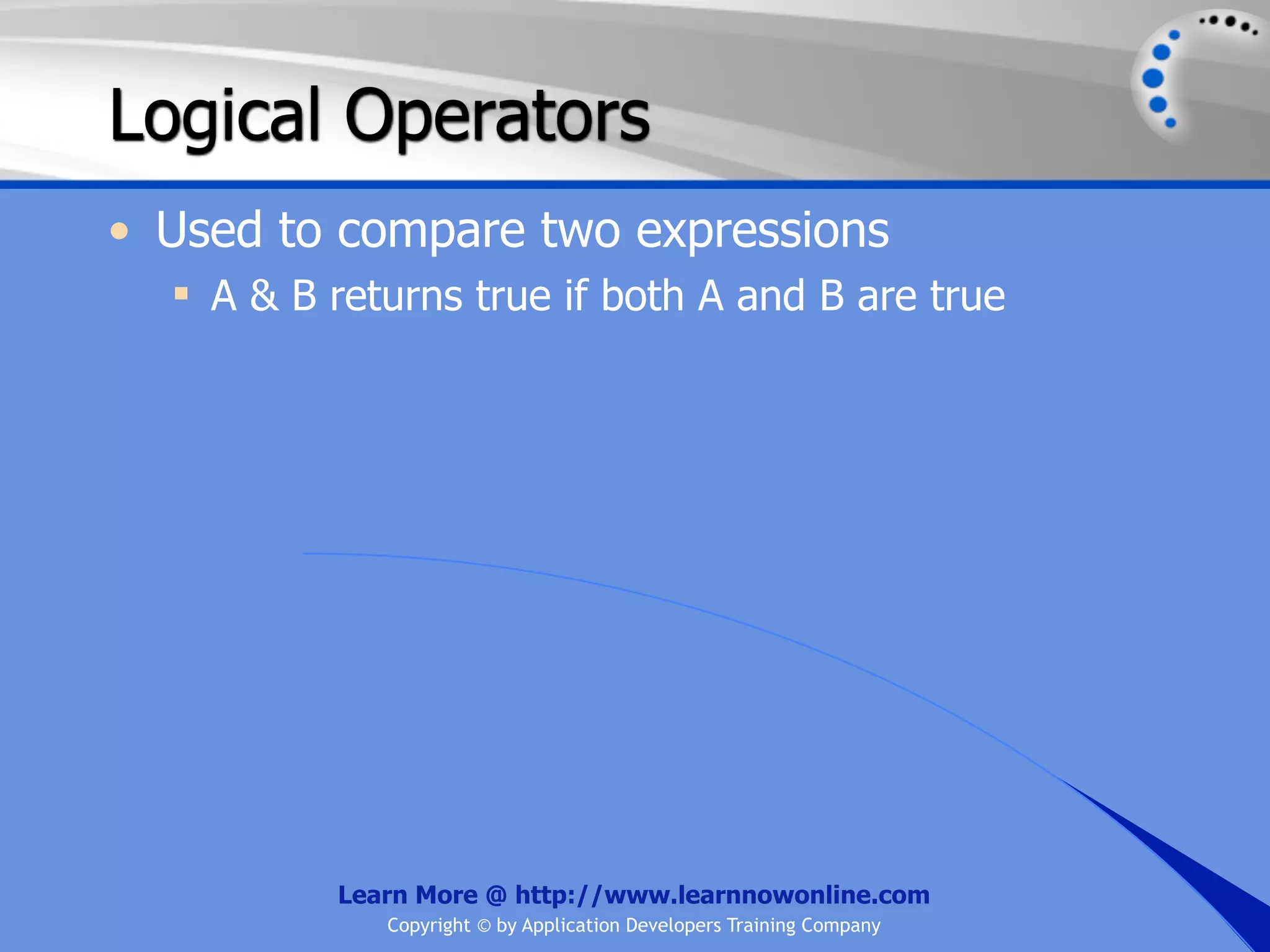 Logical Operators • Used to compare two expressions  A & B returns true if both A and B are true Learn More @ http://www.learnnowonline.com Copyright © by Application Developers Training Company 