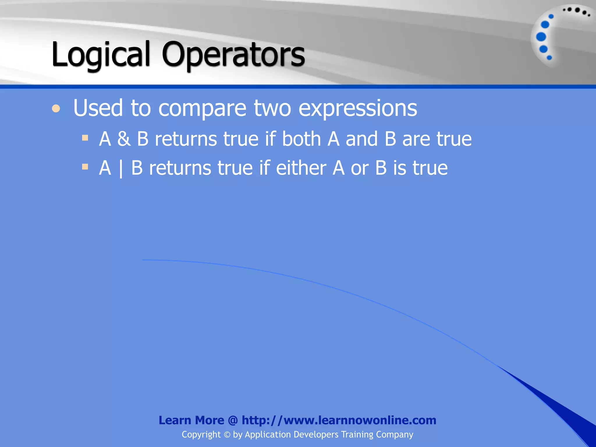 Logical Operators • Used to compare two expressions  A & B returns true if both A and B are true  A | B returns true if either A or B is true Learn More @ http://www.learnnowonline.com Copyright © by Application Developers Training Company 