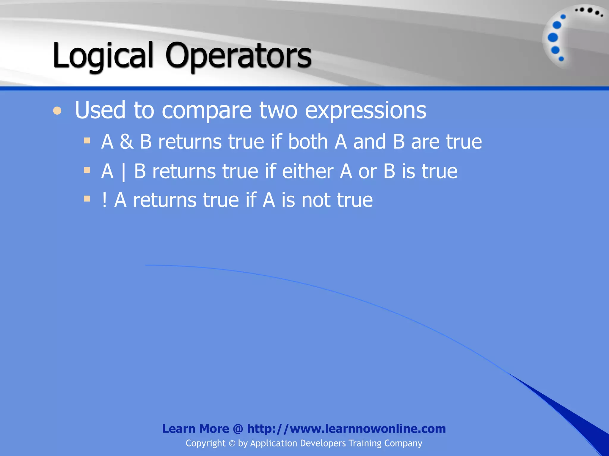 Logical Operators • Used to compare two expressions  A & B returns true if both A and B are true  A | B returns true if either A or B is true  ! A returns true if A is not true Learn More @ http://www.learnnowonline.com Copyright © by Application Developers Training Company 