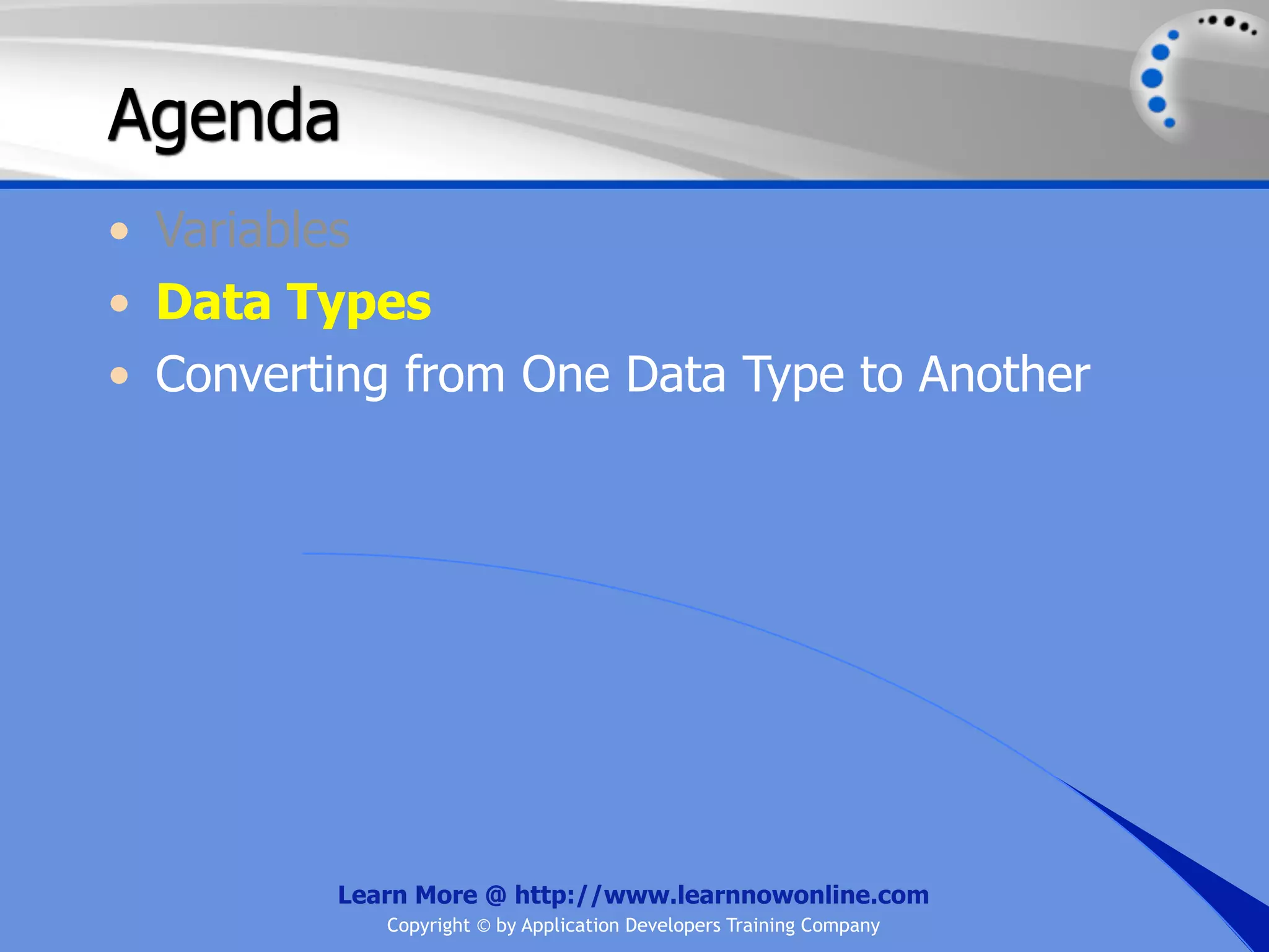 Agenda • Variables • Data Types • Converting from One Data Type to Another Learn More @ http://www.learnnowonline.com Copyright © by Application Developers Training Company 