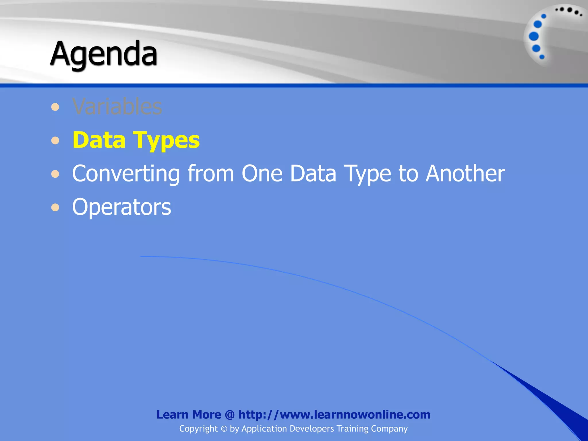 Agenda • Variables • Data Types • Converting from One Data Type to Another • Operators Learn More @ http://www.learnnowonline.com Copyright © by Application Developers Training Company 