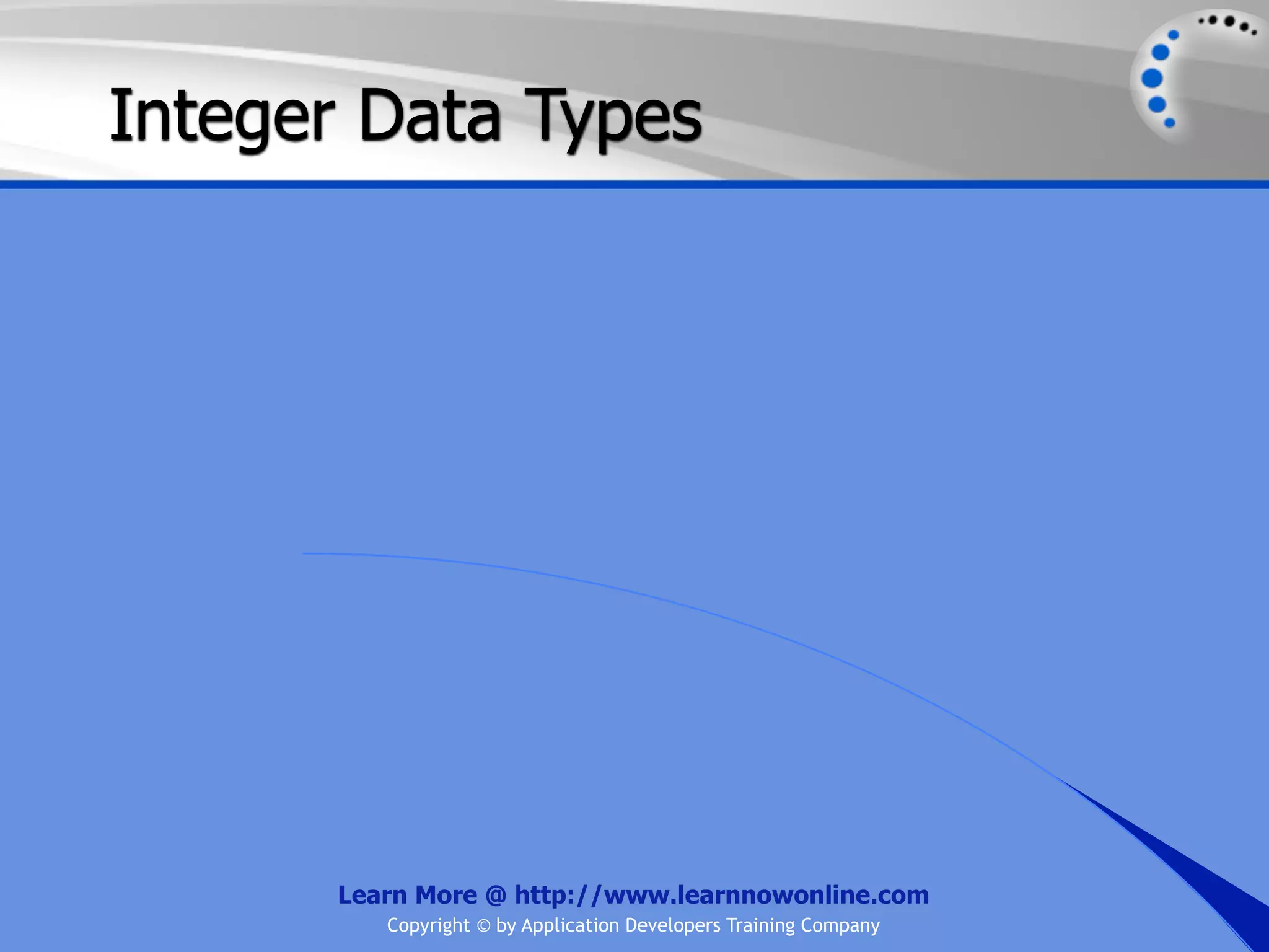 Integer Data Types Learn More @ http://www.learnnowonline.com Copyright © by Application Developers Training Company 