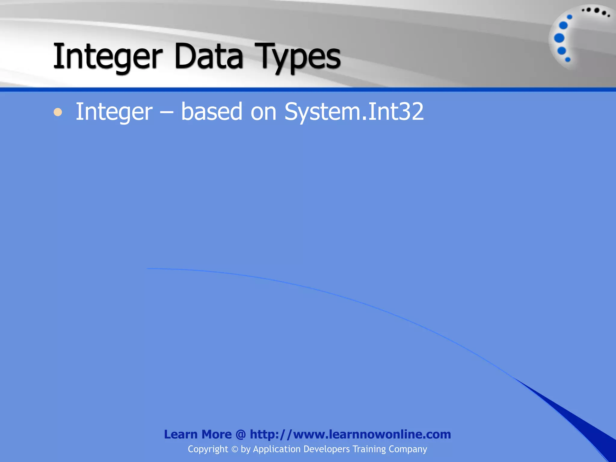 Integer Data Types • Integer – based on System.Int32 Learn More @ http://www.learnnowonline.com Copyright © by Application Developers Training Company 