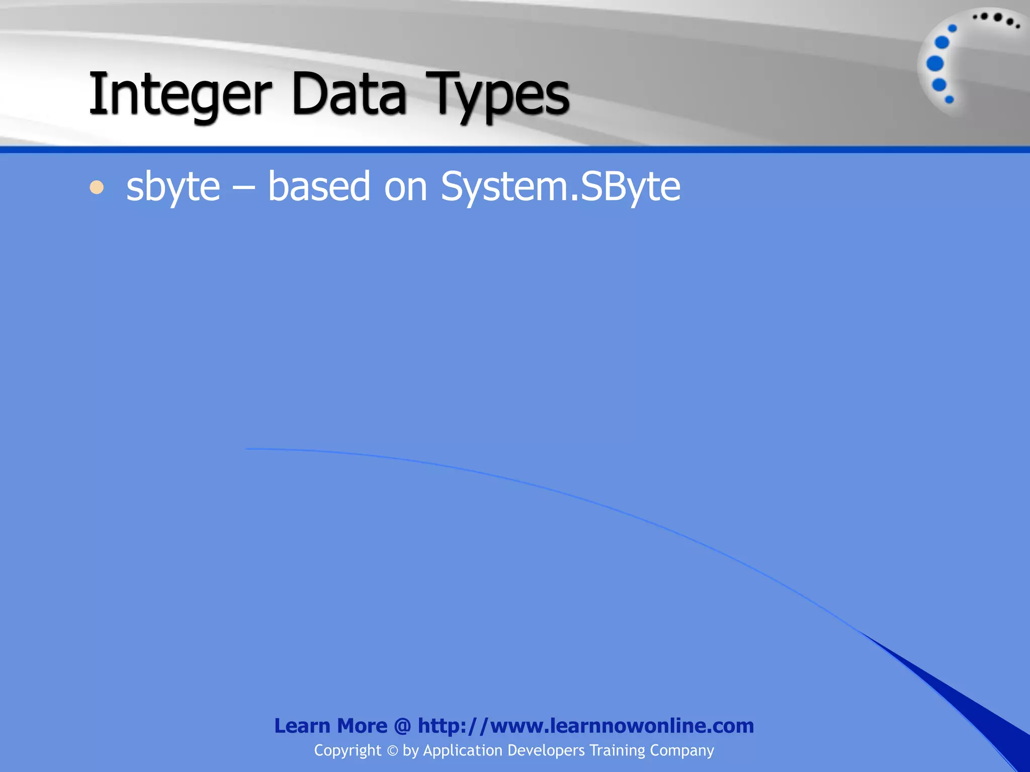 Integer Data Types • sbyte – based on System.SByte Learn More @ http://www.learnnowonline.com Copyright © by Application Developers Training Company 