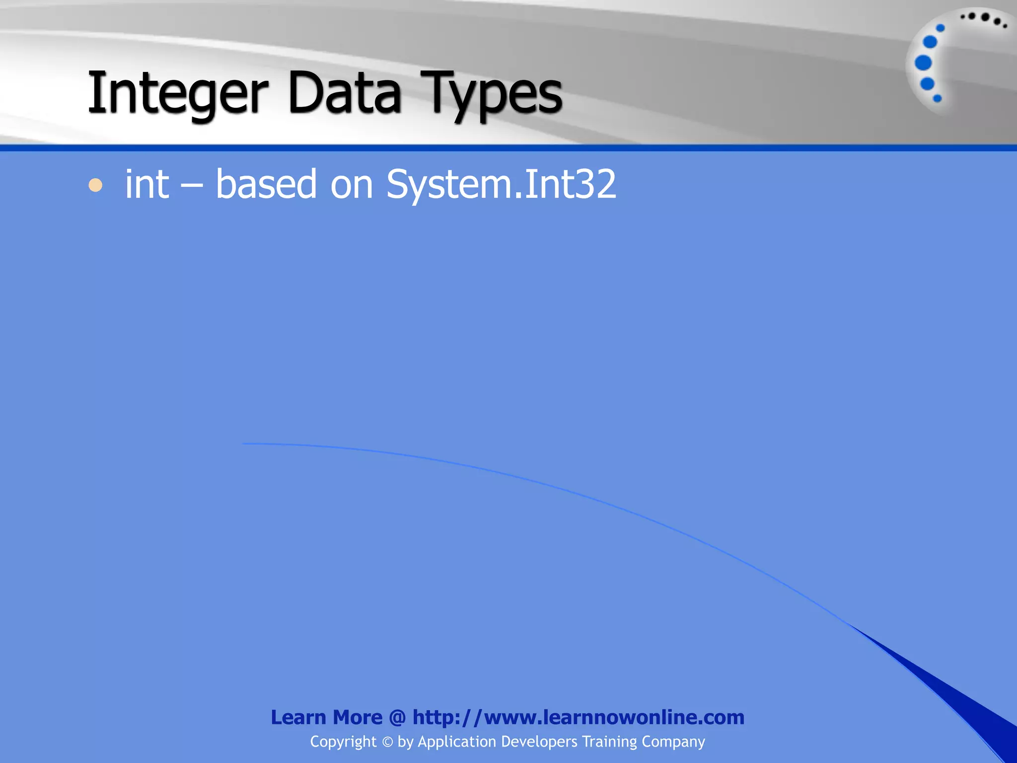 Integer Data Types • int – based on System.Int32 Learn More @ http://www.learnnowonline.com Copyright © by Application Developers Training Company 