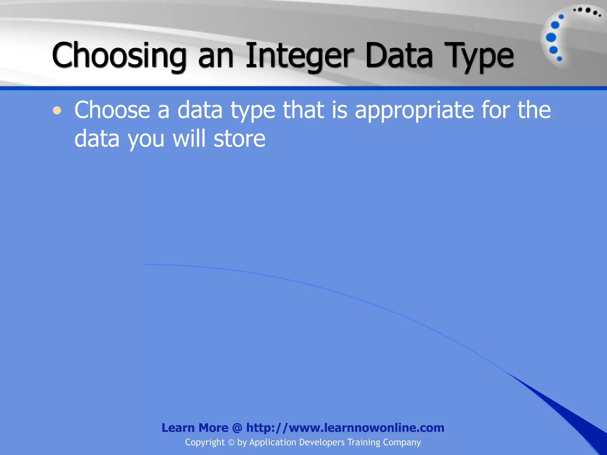 Choosing an Integer Data Type • Choose a data type that is appropriate for the data you will store Learn More @ http://www.learnnowonline.com Copyright © by Application Developers Training Company 