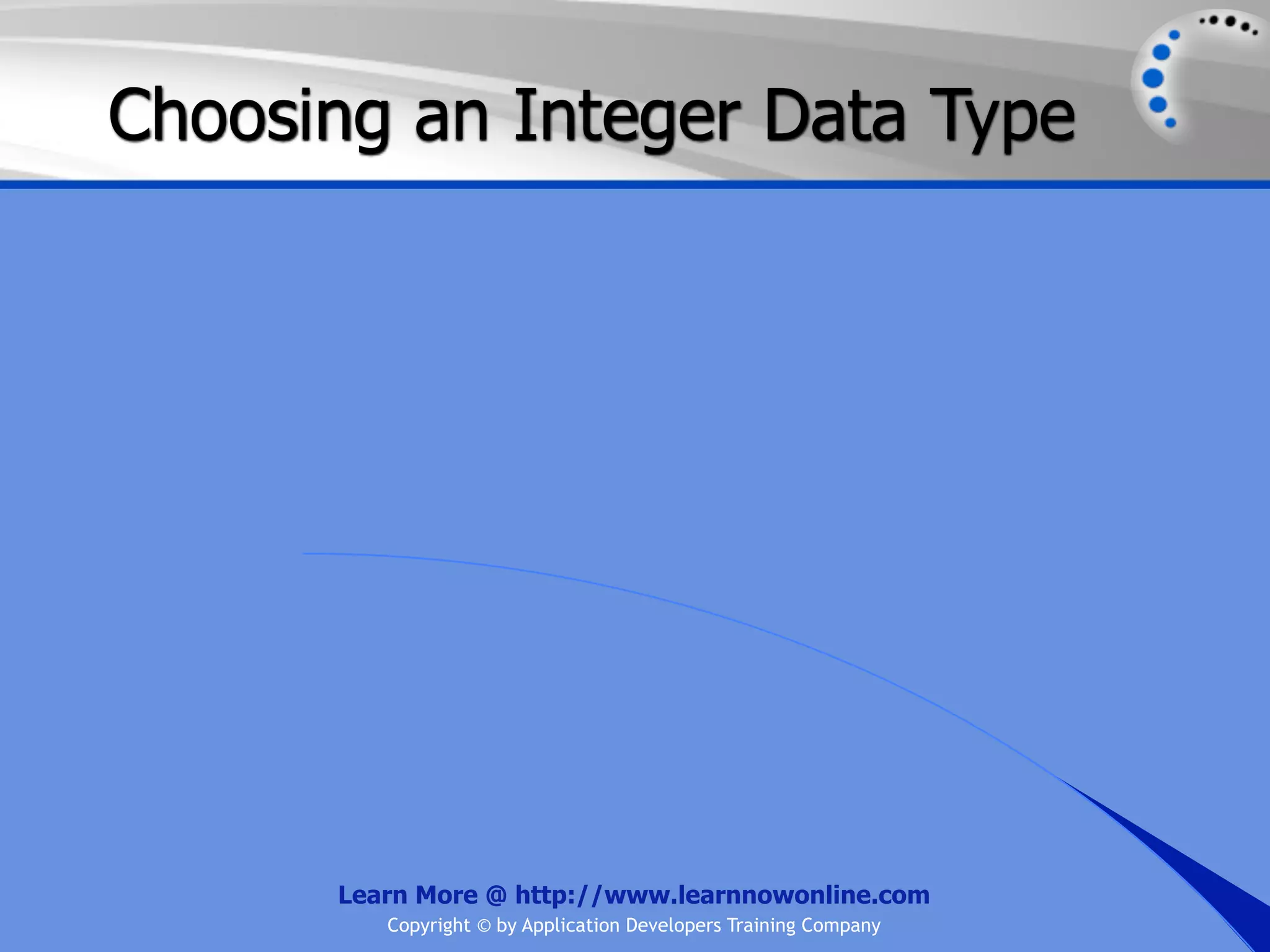 Choosing an Integer Data Type Learn More @ http://www.learnnowonline.com Copyright © by Application Developers Training Company 